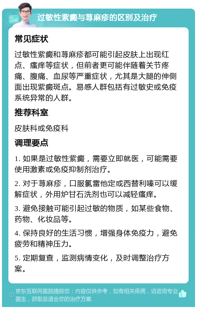 过敏性紫癜与荨麻疹的区别及治疗 常见症状 过敏性紫癜和荨麻疹都可能引起皮肤上出现红点、瘙痒等症状，但前者更可能伴随着关节疼痛、腹痛、血尿等严重症状，尤其是大腿的伸侧面出现紫癜斑点。易感人群包括有过敏史或免疫系统异常的人群。 推荐科室 皮肤科或免疫科 调理要点 1. 如果是过敏性紫癜，需要立即就医，可能需要使用激素或免疫抑制剂治疗。 2. 对于荨麻疹，口服氯雷他定或西替利嗪可以缓解症状，外用炉甘石洗剂也可以减轻瘙痒。 3. 避免接触可能引起过敏的物质，如某些食物、药物、化妆品等。 4. 保持良好的生活习惯，增强身体免疫力，避免疲劳和精神压力。 5. 定期复查，监测病情变化，及时调整治疗方案。