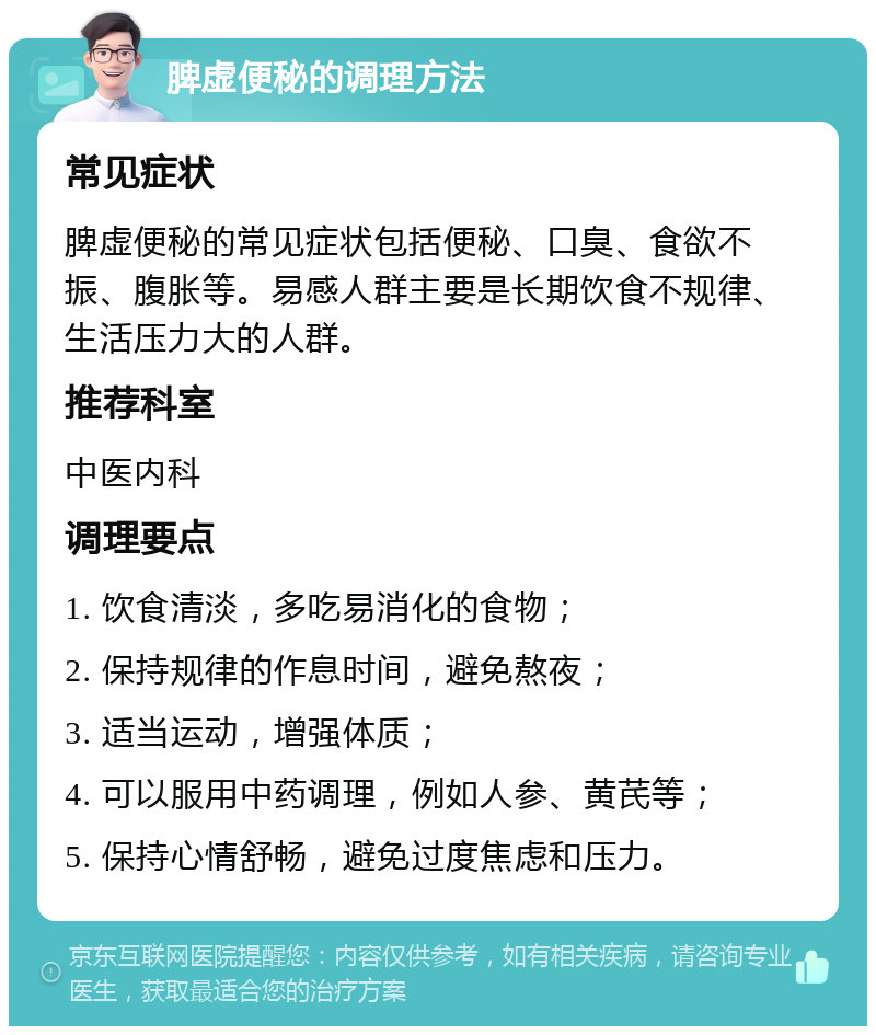 脾虚便秘的调理方法 常见症状 脾虚便秘的常见症状包括便秘、口臭、食欲不振、腹胀等。易感人群主要是长期饮食不规律、生活压力大的人群。 推荐科室 中医内科 调理要点 1. 饮食清淡，多吃易消化的食物； 2. 保持规律的作息时间，避免熬夜； 3. 适当运动，增强体质； 4. 可以服用中药调理，例如人参、黄芪等； 5. 保持心情舒畅，避免过度焦虑和压力。