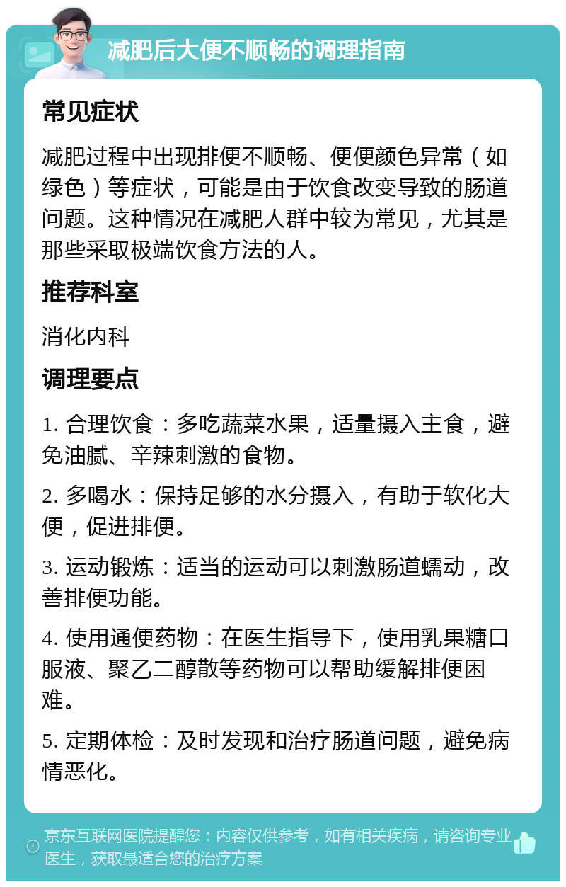 减肥后大便不顺畅的调理指南 常见症状 减肥过程中出现排便不顺畅、便便颜色异常（如绿色）等症状，可能是由于饮食改变导致的肠道问题。这种情况在减肥人群中较为常见，尤其是那些采取极端饮食方法的人。 推荐科室 消化内科 调理要点 1. 合理饮食：多吃蔬菜水果，适量摄入主食，避免油腻、辛辣刺激的食物。 2. 多喝水：保持足够的水分摄入，有助于软化大便，促进排便。 3. 运动锻炼：适当的运动可以刺激肠道蠕动，改善排便功能。 4. 使用通便药物：在医生指导下，使用乳果糖口服液、聚乙二醇散等药物可以帮助缓解排便困难。 5. 定期体检：及时发现和治疗肠道问题，避免病情恶化。