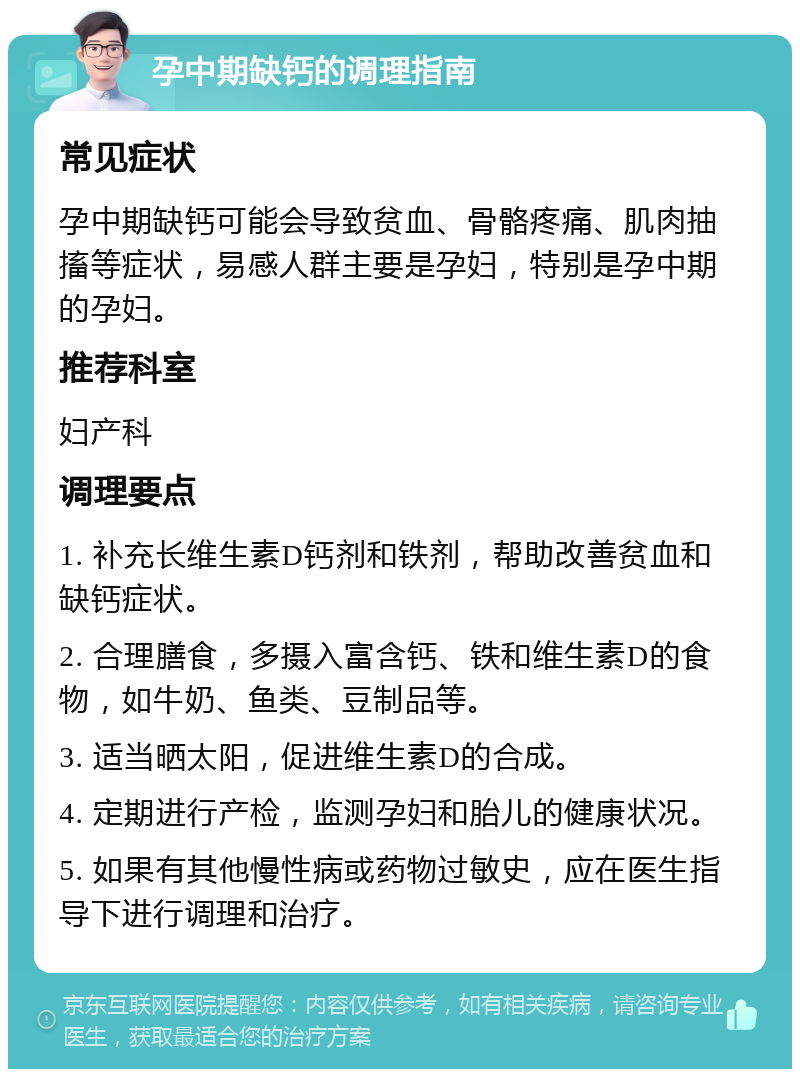 孕中期缺钙的调理指南 常见症状 孕中期缺钙可能会导致贫血、骨骼疼痛、肌肉抽搐等症状，易感人群主要是孕妇，特别是孕中期的孕妇。 推荐科室 妇产科 调理要点 1. 补充长维生素D钙剂和铁剂，帮助改善贫血和缺钙症状。 2. 合理膳食，多摄入富含钙、铁和维生素D的食物，如牛奶、鱼类、豆制品等。 3. 适当晒太阳，促进维生素D的合成。 4. 定期进行产检，监测孕妇和胎儿的健康状况。 5. 如果有其他慢性病或药物过敏史，应在医生指导下进行调理和治疗。