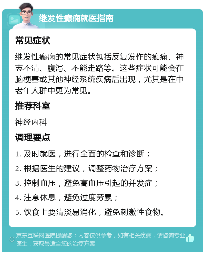 继发性癫痫就医指南 常见症状 继发性癫痫的常见症状包括反复发作的癫痫、神志不清、腹泻、不能走路等。这些症状可能会在脑梗塞或其他神经系统疾病后出现，尤其是在中老年人群中更为常见。 推荐科室 神经内科 调理要点 1. 及时就医，进行全面的检查和诊断； 2. 根据医生的建议，调整药物治疗方案； 3. 控制血压，避免高血压引起的并发症； 4. 注意休息，避免过度劳累； 5. 饮食上要清淡易消化，避免刺激性食物。