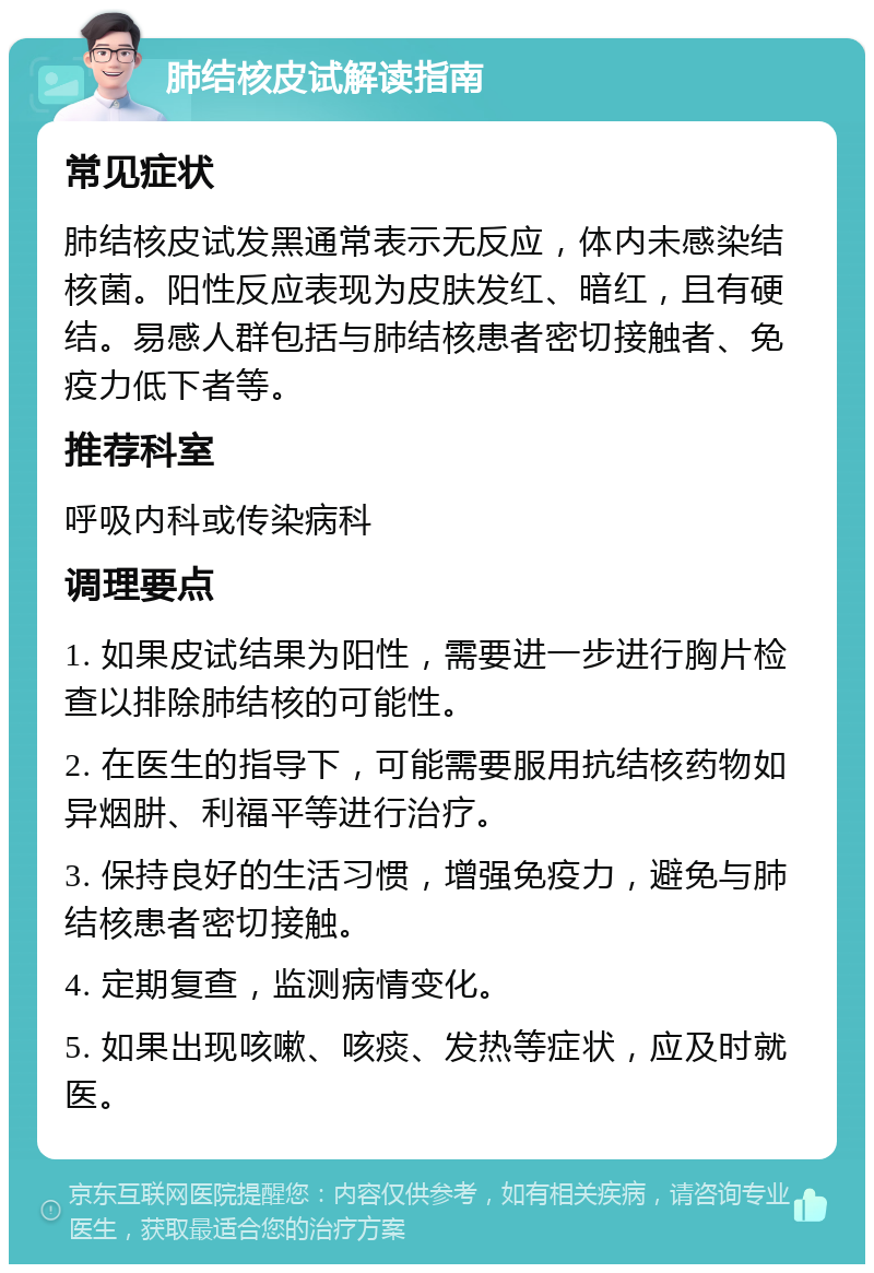 肺结核皮试解读指南 常见症状 肺结核皮试发黑通常表示无反应，体内未感染结核菌。阳性反应表现为皮肤发红、暗红，且有硬结。易感人群包括与肺结核患者密切接触者、免疫力低下者等。 推荐科室 呼吸内科或传染病科 调理要点 1. 如果皮试结果为阳性，需要进一步进行胸片检查以排除肺结核的可能性。 2. 在医生的指导下，可能需要服用抗结核药物如异烟肼、利福平等进行治疗。 3. 保持良好的生活习惯，增强免疫力，避免与肺结核患者密切接触。 4. 定期复查，监测病情变化。 5. 如果出现咳嗽、咳痰、发热等症状，应及时就医。