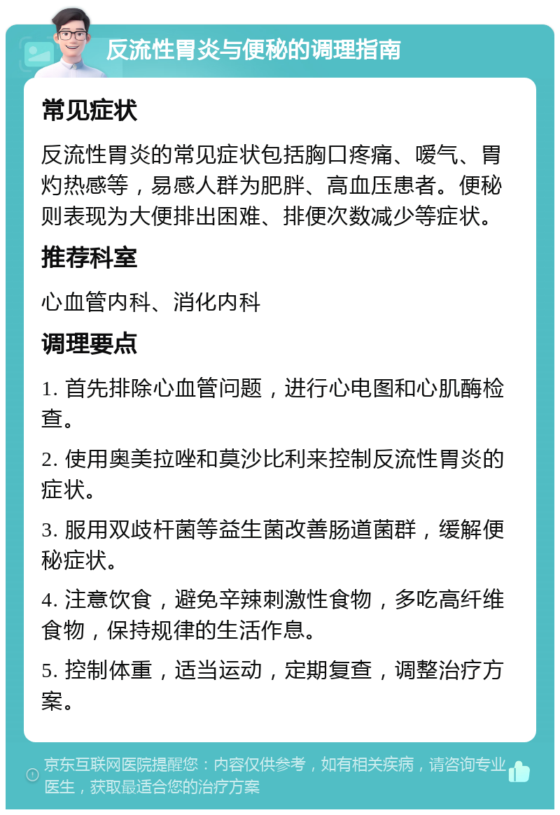 反流性胃炎与便秘的调理指南 常见症状 反流性胃炎的常见症状包括胸口疼痛、嗳气、胃灼热感等，易感人群为肥胖、高血压患者。便秘则表现为大便排出困难、排便次数减少等症状。 推荐科室 心血管内科、消化内科 调理要点 1. 首先排除心血管问题，进行心电图和心肌酶检查。 2. 使用奥美拉唑和莫沙比利来控制反流性胃炎的症状。 3. 服用双歧杆菌等益生菌改善肠道菌群，缓解便秘症状。 4. 注意饮食，避免辛辣刺激性食物，多吃高纤维食物，保持规律的生活作息。 5. 控制体重，适当运动，定期复查，调整治疗方案。