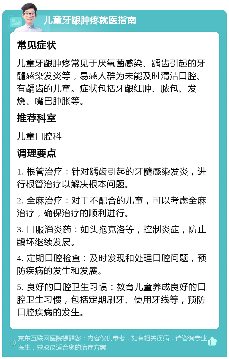 儿童牙龈肿疼就医指南 常见症状 儿童牙龈肿疼常见于厌氧菌感染、龋齿引起的牙髓感染发炎等，易感人群为未能及时清洁口腔、有龋齿的儿童。症状包括牙龈红肿、脓包、发烧、嘴巴肿胀等。 推荐科室 儿童口腔科 调理要点 1. 根管治疗：针对龋齿引起的牙髓感染发炎，进行根管治疗以解决根本问题。 2. 全麻治疗：对于不配合的儿童，可以考虑全麻治疗，确保治疗的顺利进行。 3. 口服消炎药：如头孢克洛等，控制炎症，防止龋坏继续发展。 4. 定期口腔检查：及时发现和处理口腔问题，预防疾病的发生和发展。 5. 良好的口腔卫生习惯：教育儿童养成良好的口腔卫生习惯，包括定期刷牙、使用牙线等，预防口腔疾病的发生。