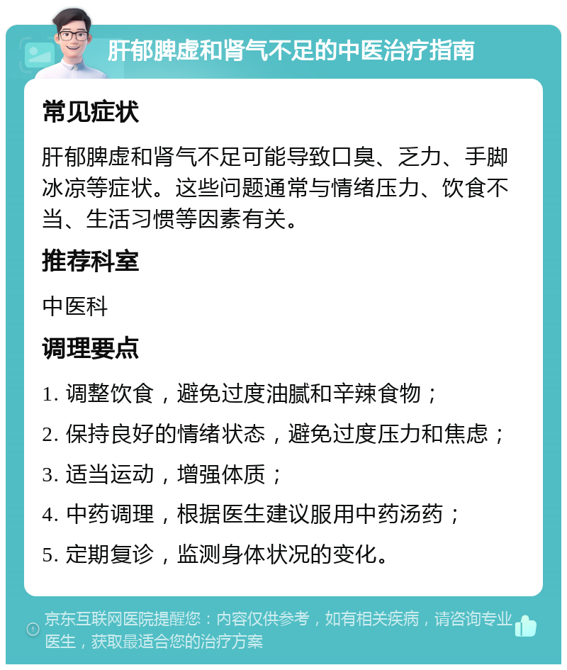 肝郁脾虚和肾气不足的中医治疗指南 常见症状 肝郁脾虚和肾气不足可能导致口臭、乏力、手脚冰凉等症状。这些问题通常与情绪压力、饮食不当、生活习惯等因素有关。 推荐科室 中医科 调理要点 1. 调整饮食，避免过度油腻和辛辣食物； 2. 保持良好的情绪状态，避免过度压力和焦虑； 3. 适当运动，增强体质； 4. 中药调理，根据医生建议服用中药汤药； 5. 定期复诊，监测身体状况的变化。