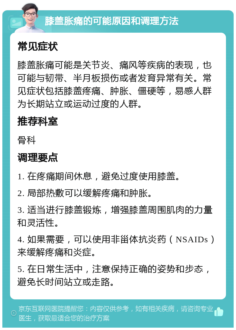 膝盖胀痛的可能原因和调理方法 常见症状 膝盖胀痛可能是关节炎、痛风等疾病的表现，也可能与韧带、半月板损伤或者发育异常有关。常见症状包括膝盖疼痛、肿胀、僵硬等，易感人群为长期站立或运动过度的人群。 推荐科室 骨科 调理要点 1. 在疼痛期间休息，避免过度使用膝盖。 2. 局部热敷可以缓解疼痛和肿胀。 3. 适当进行膝盖锻炼，增强膝盖周围肌肉的力量和灵活性。 4. 如果需要，可以使用非甾体抗炎药（NSAIDs）来缓解疼痛和炎症。 5. 在日常生活中，注意保持正确的姿势和步态，避免长时间站立或走路。