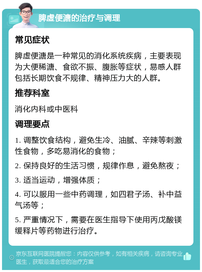 脾虚便溏的治疗与调理 常见症状 脾虚便溏是一种常见的消化系统疾病，主要表现为大便稀溏、食欲不振、腹胀等症状，易感人群包括长期饮食不规律、精神压力大的人群。 推荐科室 消化内科或中医科 调理要点 1. 调整饮食结构，避免生冷、油腻、辛辣等刺激性食物，多吃易消化的食物； 2. 保持良好的生活习惯，规律作息，避免熬夜； 3. 适当运动，增强体质； 4. 可以服用一些中药调理，如四君子汤、补中益气汤等； 5. 严重情况下，需要在医生指导下使用丙戊酸镁缓释片等药物进行治疗。