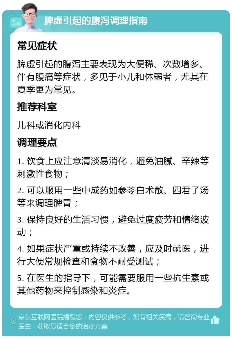 脾虚引起的腹泻调理指南 常见症状 脾虚引起的腹泻主要表现为大便稀、次数增多、伴有腹痛等症状，多见于小儿和体弱者，尤其在夏季更为常见。 推荐科室 儿科或消化内科 调理要点 1. 饮食上应注意清淡易消化，避免油腻、辛辣等刺激性食物； 2. 可以服用一些中成药如参苓白术散、四君子汤等来调理脾胃； 3. 保持良好的生活习惯，避免过度疲劳和情绪波动； 4. 如果症状严重或持续不改善，应及时就医，进行大便常规检查和食物不耐受测试； 5. 在医生的指导下，可能需要服用一些抗生素或其他药物来控制感染和炎症。