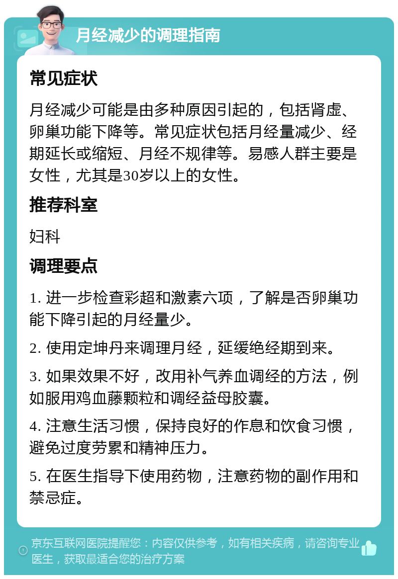 月经减少的调理指南 常见症状 月经减少可能是由多种原因引起的，包括肾虚、卵巢功能下降等。常见症状包括月经量减少、经期延长或缩短、月经不规律等。易感人群主要是女性，尤其是30岁以上的女性。 推荐科室 妇科 调理要点 1. 进一步检查彩超和激素六项，了解是否卵巢功能下降引起的月经量少。 2. 使用定坤丹来调理月经，延缓绝经期到来。 3. 如果效果不好，改用补气养血调经的方法，例如服用鸡血藤颗粒和调经益母胶囊。 4. 注意生活习惯，保持良好的作息和饮食习惯，避免过度劳累和精神压力。 5. 在医生指导下使用药物，注意药物的副作用和禁忌症。