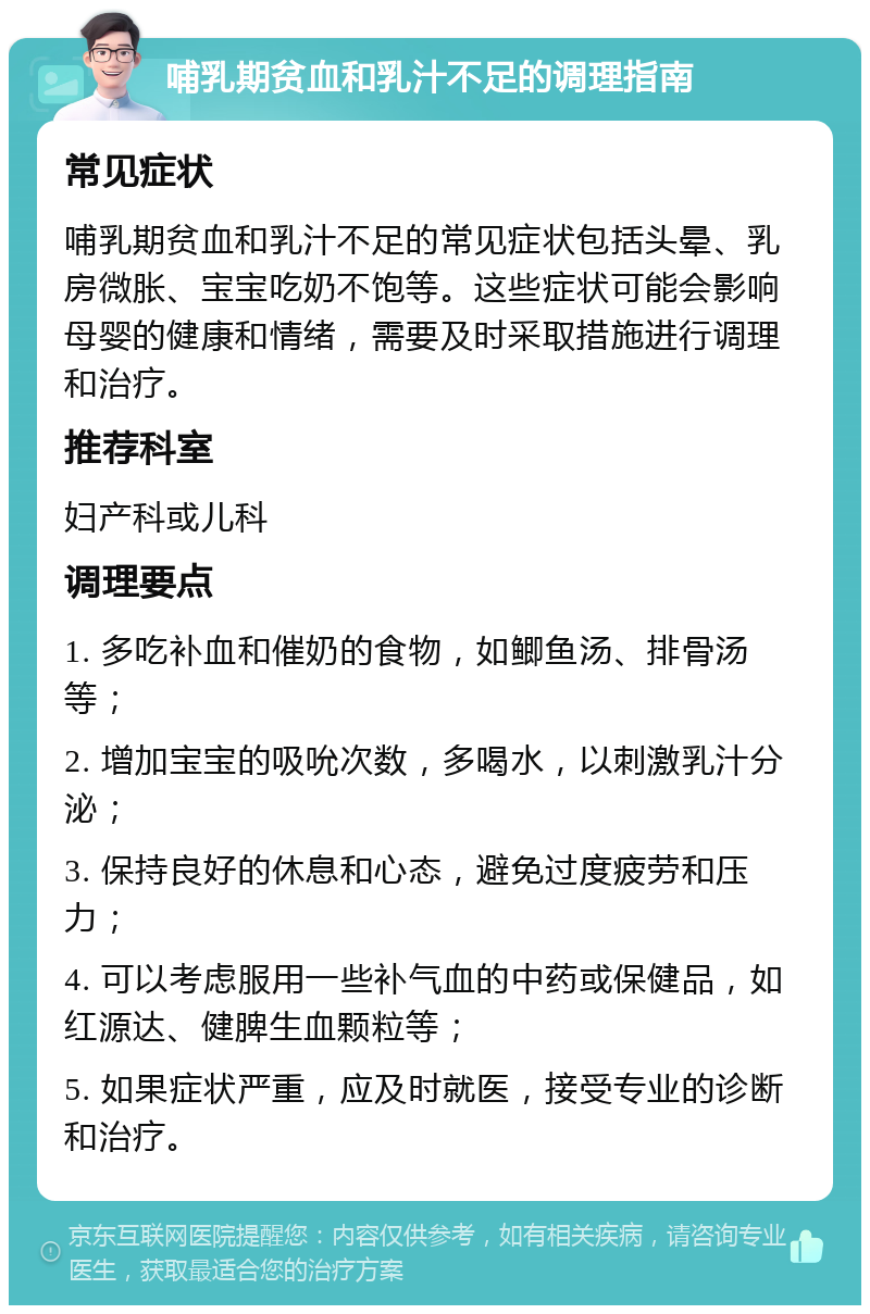 哺乳期贫血和乳汁不足的调理指南 常见症状 哺乳期贫血和乳汁不足的常见症状包括头晕、乳房微胀、宝宝吃奶不饱等。这些症状可能会影响母婴的健康和情绪，需要及时采取措施进行调理和治疗。 推荐科室 妇产科或儿科 调理要点 1. 多吃补血和催奶的食物，如鲫鱼汤、排骨汤等； 2. 增加宝宝的吸吮次数，多喝水，以刺激乳汁分泌； 3. 保持良好的休息和心态，避免过度疲劳和压力； 4. 可以考虑服用一些补气血的中药或保健品，如红源达、健脾生血颗粒等； 5. 如果症状严重，应及时就医，接受专业的诊断和治疗。