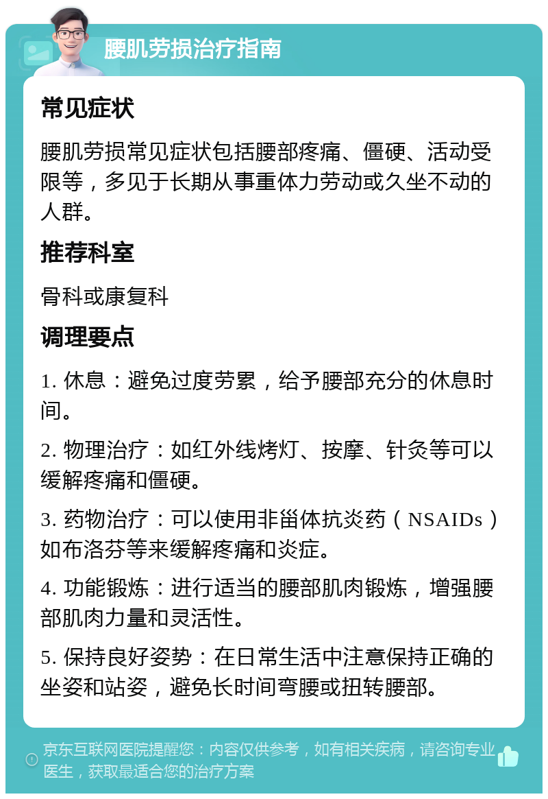 腰肌劳损治疗指南 常见症状 腰肌劳损常见症状包括腰部疼痛、僵硬、活动受限等，多见于长期从事重体力劳动或久坐不动的人群。 推荐科室 骨科或康复科 调理要点 1. 休息：避免过度劳累，给予腰部充分的休息时间。 2. 物理治疗：如红外线烤灯、按摩、针灸等可以缓解疼痛和僵硬。 3. 药物治疗：可以使用非甾体抗炎药（NSAIDs）如布洛芬等来缓解疼痛和炎症。 4. 功能锻炼：进行适当的腰部肌肉锻炼，增强腰部肌肉力量和灵活性。 5. 保持良好姿势：在日常生活中注意保持正确的坐姿和站姿，避免长时间弯腰或扭转腰部。