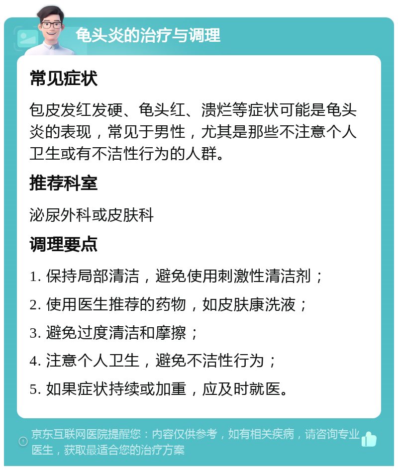 龟头炎的治疗与调理 常见症状 包皮发红发硬、龟头红、溃烂等症状可能是龟头炎的表现，常见于男性，尤其是那些不注意个人卫生或有不洁性行为的人群。 推荐科室 泌尿外科或皮肤科 调理要点 1. 保持局部清洁，避免使用刺激性清洁剂； 2. 使用医生推荐的药物，如皮肤康洗液； 3. 避免过度清洁和摩擦； 4. 注意个人卫生，避免不洁性行为； 5. 如果症状持续或加重，应及时就医。