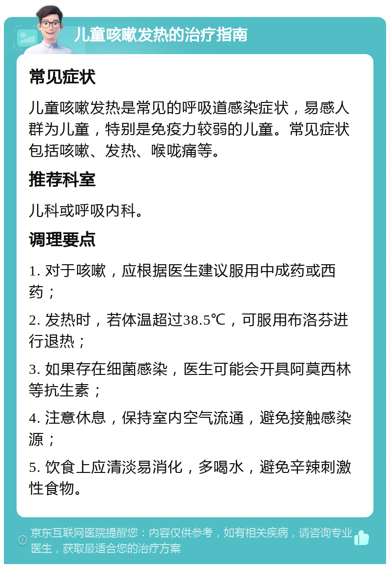 儿童咳嗽发热的治疗指南 常见症状 儿童咳嗽发热是常见的呼吸道感染症状，易感人群为儿童，特别是免疫力较弱的儿童。常见症状包括咳嗽、发热、喉咙痛等。 推荐科室 儿科或呼吸内科。 调理要点 1. 对于咳嗽，应根据医生建议服用中成药或西药； 2. 发热时，若体温超过38.5℃，可服用布洛芬进行退热； 3. 如果存在细菌感染，医生可能会开具阿莫西林等抗生素； 4. 注意休息，保持室内空气流通，避免接触感染源； 5. 饮食上应清淡易消化，多喝水，避免辛辣刺激性食物。