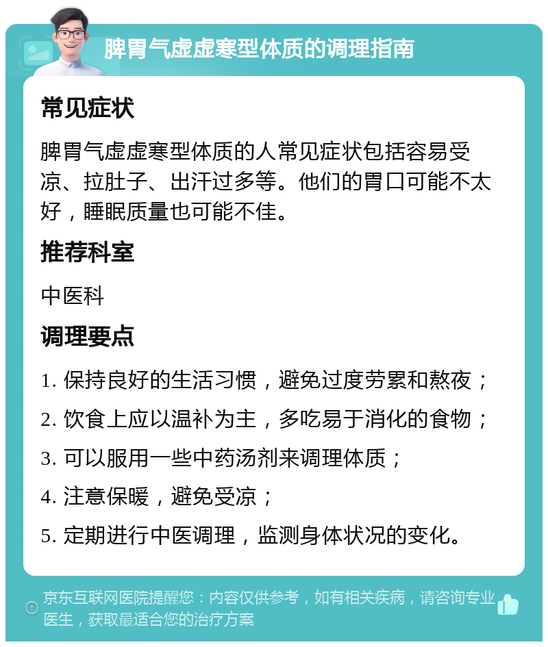 脾胃气虚虚寒型体质的调理指南 常见症状 脾胃气虚虚寒型体质的人常见症状包括容易受凉、拉肚子、出汗过多等。他们的胃口可能不太好，睡眠质量也可能不佳。 推荐科室 中医科 调理要点 1. 保持良好的生活习惯，避免过度劳累和熬夜； 2. 饮食上应以温补为主，多吃易于消化的食物； 3. 可以服用一些中药汤剂来调理体质； 4. 注意保暖，避免受凉； 5. 定期进行中医调理，监测身体状况的变化。