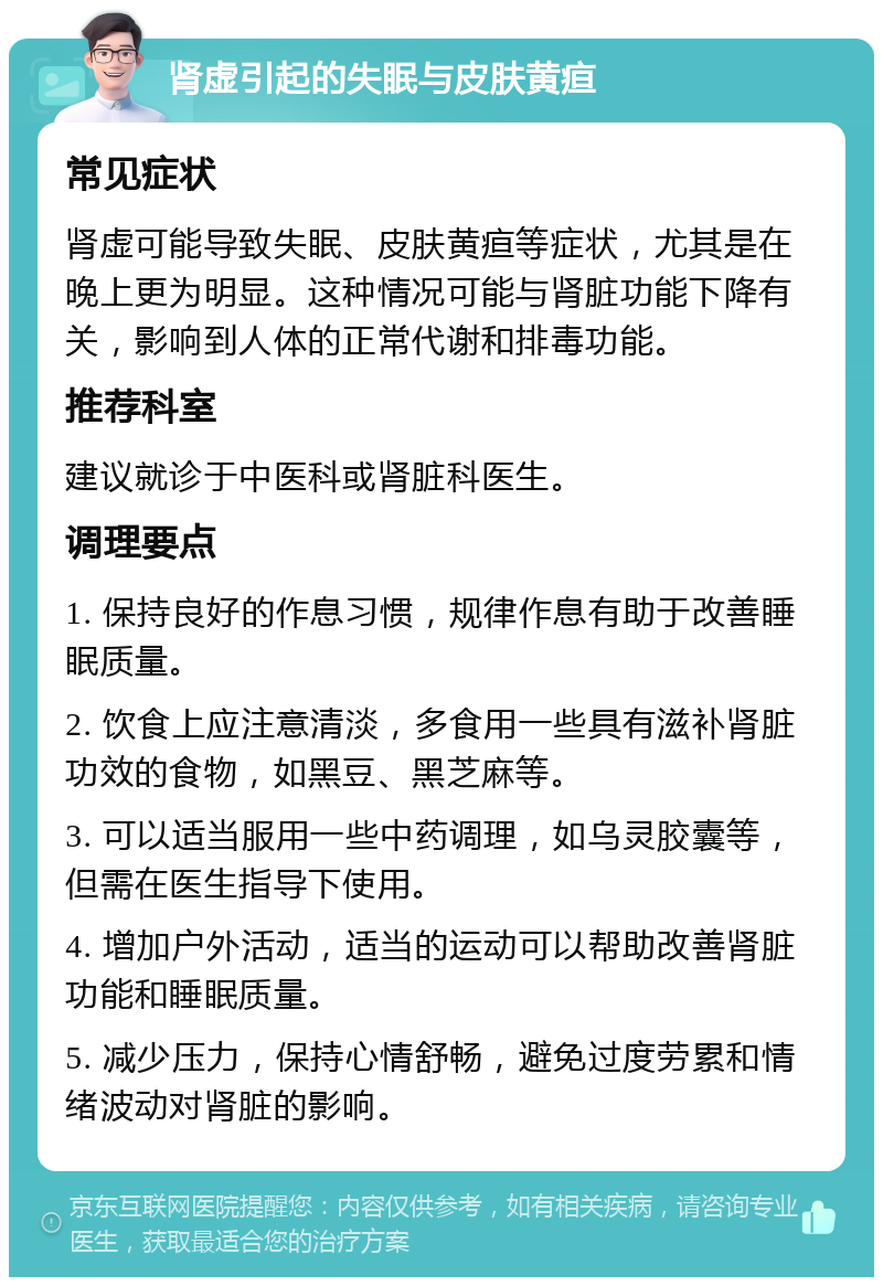 肾虚引起的失眠与皮肤黄疸 常见症状 肾虚可能导致失眠、皮肤黄疸等症状，尤其是在晚上更为明显。这种情况可能与肾脏功能下降有关，影响到人体的正常代谢和排毒功能。 推荐科室 建议就诊于中医科或肾脏科医生。 调理要点 1. 保持良好的作息习惯，规律作息有助于改善睡眠质量。 2. 饮食上应注意清淡，多食用一些具有滋补肾脏功效的食物，如黑豆、黑芝麻等。 3. 可以适当服用一些中药调理，如乌灵胶囊等，但需在医生指导下使用。 4. 增加户外活动，适当的运动可以帮助改善肾脏功能和睡眠质量。 5. 减少压力，保持心情舒畅，避免过度劳累和情绪波动对肾脏的影响。