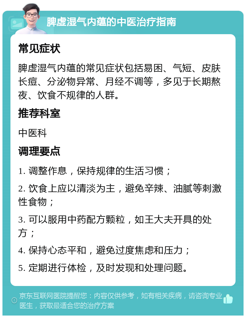 脾虚湿气内蕴的中医治疗指南 常见症状 脾虚湿气内蕴的常见症状包括易困、气短、皮肤长痘、分泌物异常、月经不调等，多见于长期熬夜、饮食不规律的人群。 推荐科室 中医科 调理要点 1. 调整作息，保持规律的生活习惯； 2. 饮食上应以清淡为主，避免辛辣、油腻等刺激性食物； 3. 可以服用中药配方颗粒，如王大夫开具的处方； 4. 保持心态平和，避免过度焦虑和压力； 5. 定期进行体检，及时发现和处理问题。