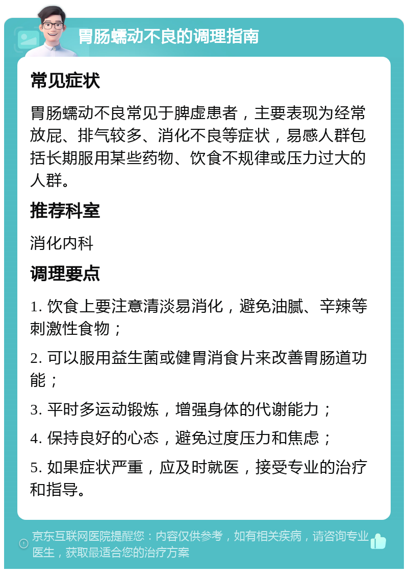 胃肠蠕动不良的调理指南 常见症状 胃肠蠕动不良常见于脾虚患者，主要表现为经常放屁、排气较多、消化不良等症状，易感人群包括长期服用某些药物、饮食不规律或压力过大的人群。 推荐科室 消化内科 调理要点 1. 饮食上要注意清淡易消化，避免油腻、辛辣等刺激性食物； 2. 可以服用益生菌或健胃消食片来改善胃肠道功能； 3. 平时多运动锻炼，增强身体的代谢能力； 4. 保持良好的心态，避免过度压力和焦虑； 5. 如果症状严重，应及时就医，接受专业的治疗和指导。