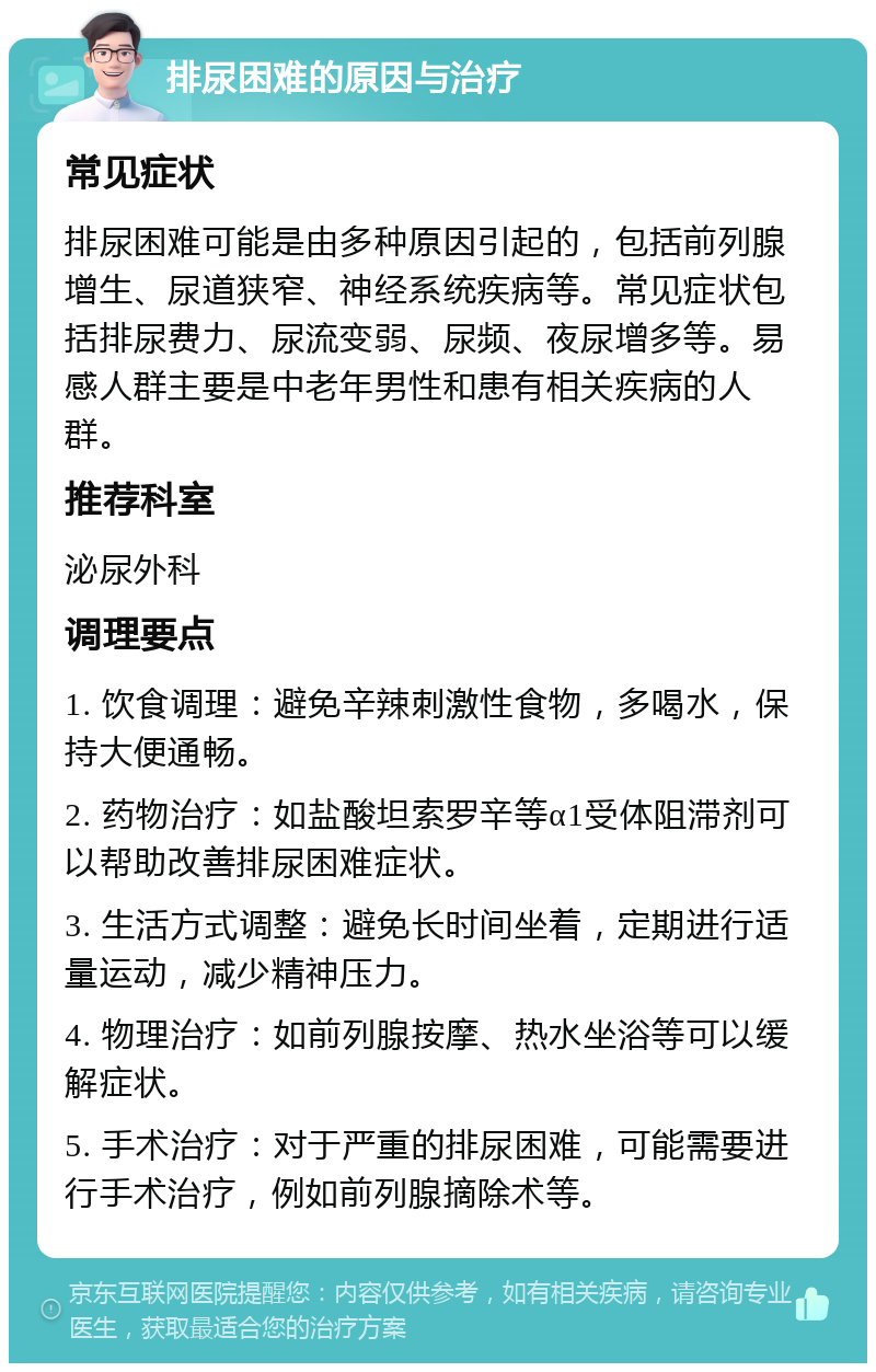 排尿困难的原因与治疗 常见症状 排尿困难可能是由多种原因引起的，包括前列腺增生、尿道狭窄、神经系统疾病等。常见症状包括排尿费力、尿流变弱、尿频、夜尿增多等。易感人群主要是中老年男性和患有相关疾病的人群。 推荐科室 泌尿外科 调理要点 1. 饮食调理：避免辛辣刺激性食物，多喝水，保持大便通畅。 2. 药物治疗：如盐酸坦索罗辛等α1受体阻滞剂可以帮助改善排尿困难症状。 3. 生活方式调整：避免长时间坐着，定期进行适量运动，减少精神压力。 4. 物理治疗：如前列腺按摩、热水坐浴等可以缓解症状。 5. 手术治疗：对于严重的排尿困难，可能需要进行手术治疗，例如前列腺摘除术等。