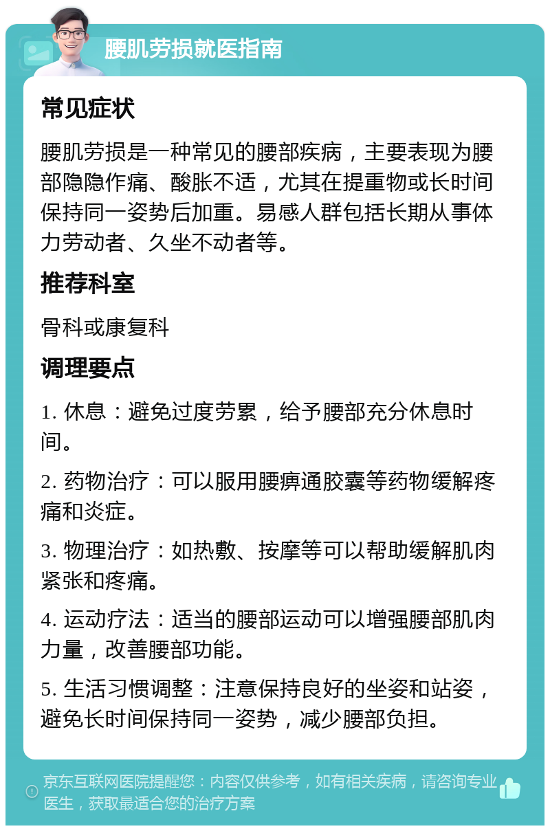 腰肌劳损就医指南 常见症状 腰肌劳损是一种常见的腰部疾病，主要表现为腰部隐隐作痛、酸胀不适，尤其在提重物或长时间保持同一姿势后加重。易感人群包括长期从事体力劳动者、久坐不动者等。 推荐科室 骨科或康复科 调理要点 1. 休息：避免过度劳累，给予腰部充分休息时间。 2. 药物治疗：可以服用腰痹通胶囊等药物缓解疼痛和炎症。 3. 物理治疗：如热敷、按摩等可以帮助缓解肌肉紧张和疼痛。 4. 运动疗法：适当的腰部运动可以增强腰部肌肉力量，改善腰部功能。 5. 生活习惯调整：注意保持良好的坐姿和站姿，避免长时间保持同一姿势，减少腰部负担。