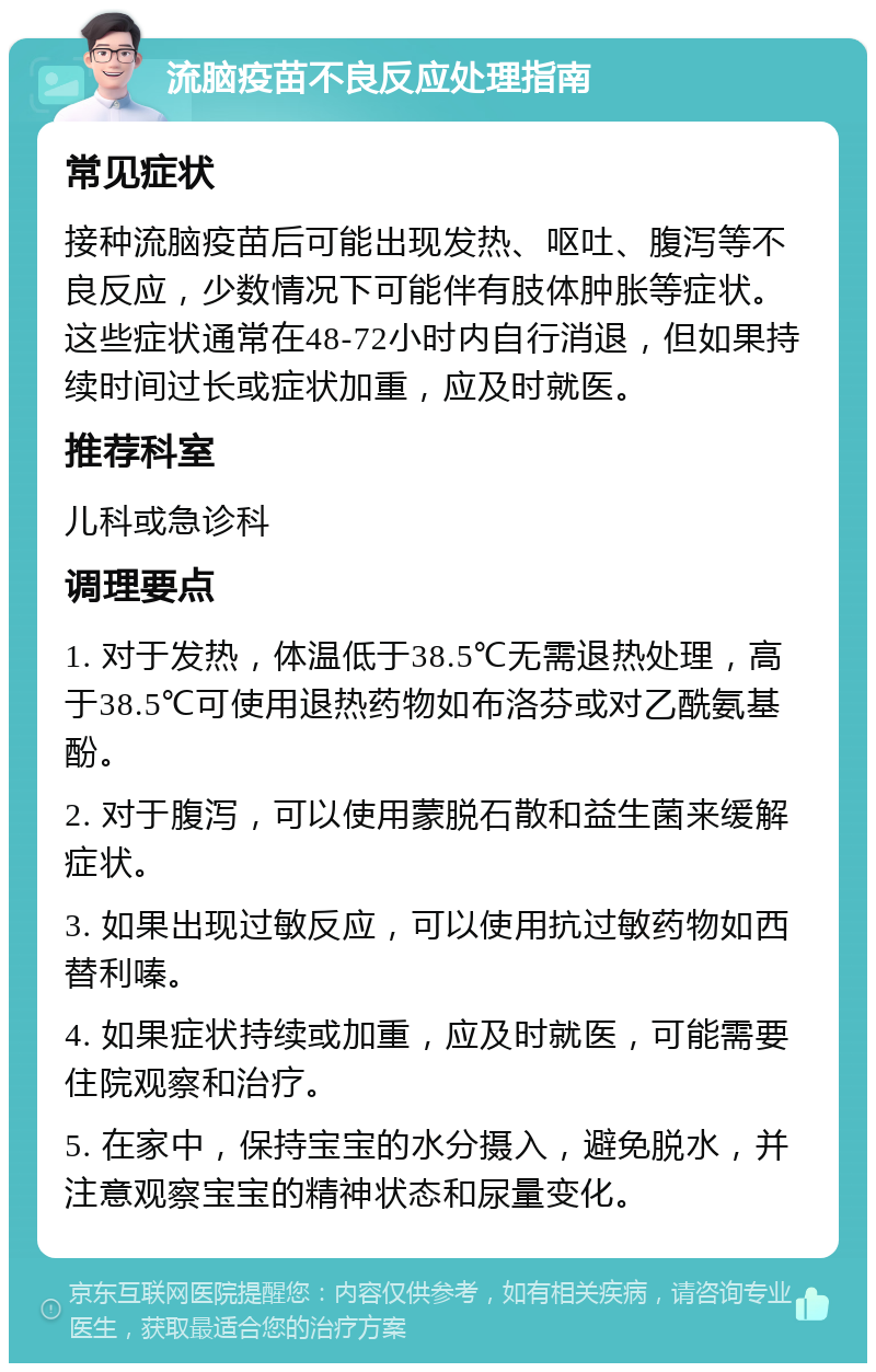 流脑疫苗不良反应处理指南 常见症状 接种流脑疫苗后可能出现发热、呕吐、腹泻等不良反应，少数情况下可能伴有肢体肿胀等症状。这些症状通常在48-72小时内自行消退，但如果持续时间过长或症状加重，应及时就医。 推荐科室 儿科或急诊科 调理要点 1. 对于发热，体温低于38.5℃无需退热处理，高于38.5℃可使用退热药物如布洛芬或对乙酰氨基酚。 2. 对于腹泻，可以使用蒙脱石散和益生菌来缓解症状。 3. 如果出现过敏反应，可以使用抗过敏药物如西替利嗪。 4. 如果症状持续或加重，应及时就医，可能需要住院观察和治疗。 5. 在家中，保持宝宝的水分摄入，避免脱水，并注意观察宝宝的精神状态和尿量变化。