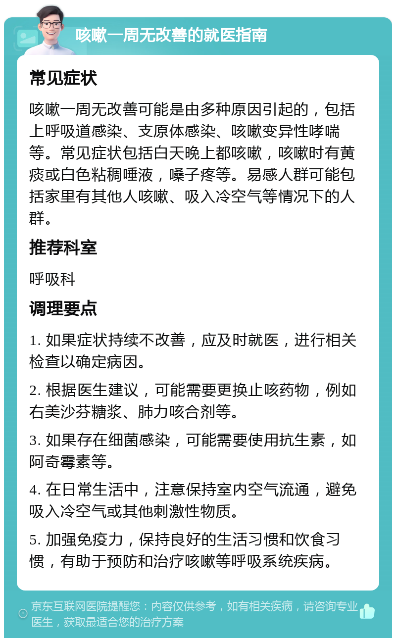 咳嗽一周无改善的就医指南 常见症状 咳嗽一周无改善可能是由多种原因引起的，包括上呼吸道感染、支原体感染、咳嗽变异性哮喘等。常见症状包括白天晚上都咳嗽，咳嗽时有黄痰或白色粘稠唾液，嗓子疼等。易感人群可能包括家里有其他人咳嗽、吸入冷空气等情况下的人群。 推荐科室 呼吸科 调理要点 1. 如果症状持续不改善，应及时就医，进行相关检查以确定病因。 2. 根据医生建议，可能需要更换止咳药物，例如右美沙芬糖浆、肺力咳合剂等。 3. 如果存在细菌感染，可能需要使用抗生素，如阿奇霉素等。 4. 在日常生活中，注意保持室内空气流通，避免吸入冷空气或其他刺激性物质。 5. 加强免疫力，保持良好的生活习惯和饮食习惯，有助于预防和治疗咳嗽等呼吸系统疾病。