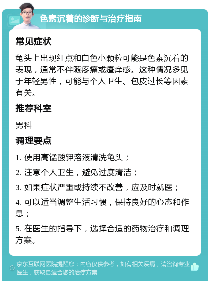 色素沉着的诊断与治疗指南 常见症状 龟头上出现红点和白色小颗粒可能是色素沉着的表现，通常不伴随疼痛或瘙痒感。这种情况多见于年轻男性，可能与个人卫生、包皮过长等因素有关。 推荐科室 男科 调理要点 1. 使用高锰酸钾溶液清洗龟头； 2. 注意个人卫生，避免过度清洁； 3. 如果症状严重或持续不改善，应及时就医； 4. 可以适当调整生活习惯，保持良好的心态和作息； 5. 在医生的指导下，选择合适的药物治疗和调理方案。