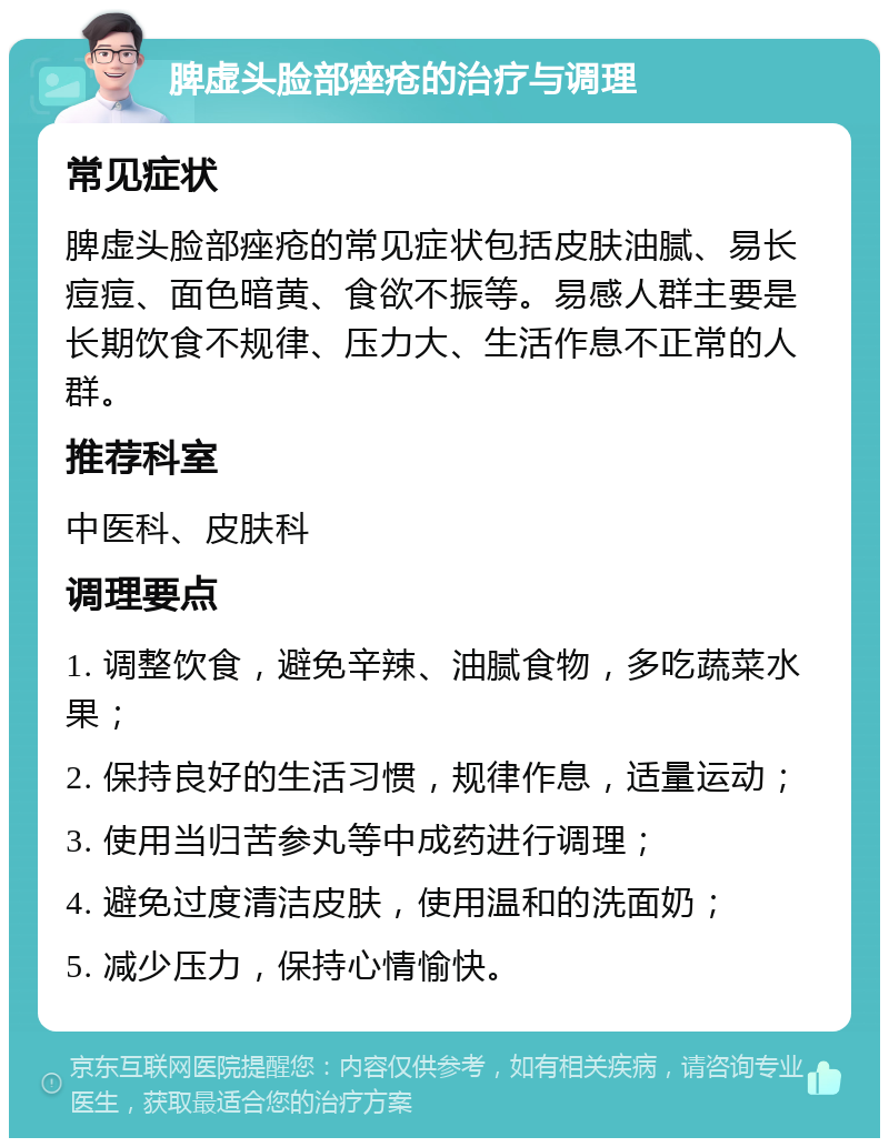 脾虚头脸部痤疮的治疗与调理 常见症状 脾虚头脸部痤疮的常见症状包括皮肤油腻、易长痘痘、面色暗黄、食欲不振等。易感人群主要是长期饮食不规律、压力大、生活作息不正常的人群。 推荐科室 中医科、皮肤科 调理要点 1. 调整饮食，避免辛辣、油腻食物，多吃蔬菜水果； 2. 保持良好的生活习惯，规律作息，适量运动； 3. 使用当归苦参丸等中成药进行调理； 4. 避免过度清洁皮肤，使用温和的洗面奶； 5. 减少压力，保持心情愉快。