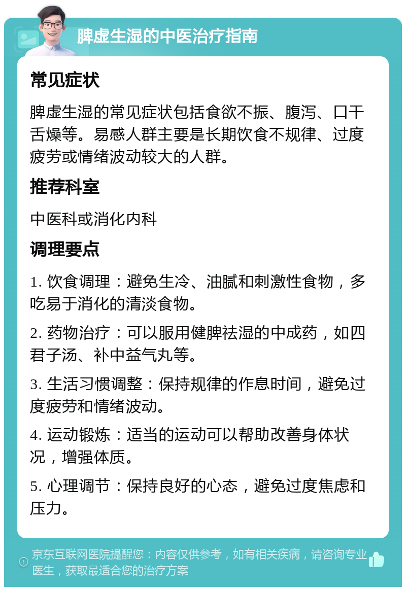 脾虚生湿的中医治疗指南 常见症状 脾虚生湿的常见症状包括食欲不振、腹泻、口干舌燥等。易感人群主要是长期饮食不规律、过度疲劳或情绪波动较大的人群。 推荐科室 中医科或消化内科 调理要点 1. 饮食调理：避免生冷、油腻和刺激性食物，多吃易于消化的清淡食物。 2. 药物治疗：可以服用健脾祛湿的中成药，如四君子汤、补中益气丸等。 3. 生活习惯调整：保持规律的作息时间，避免过度疲劳和情绪波动。 4. 运动锻炼：适当的运动可以帮助改善身体状况，增强体质。 5. 心理调节：保持良好的心态，避免过度焦虑和压力。