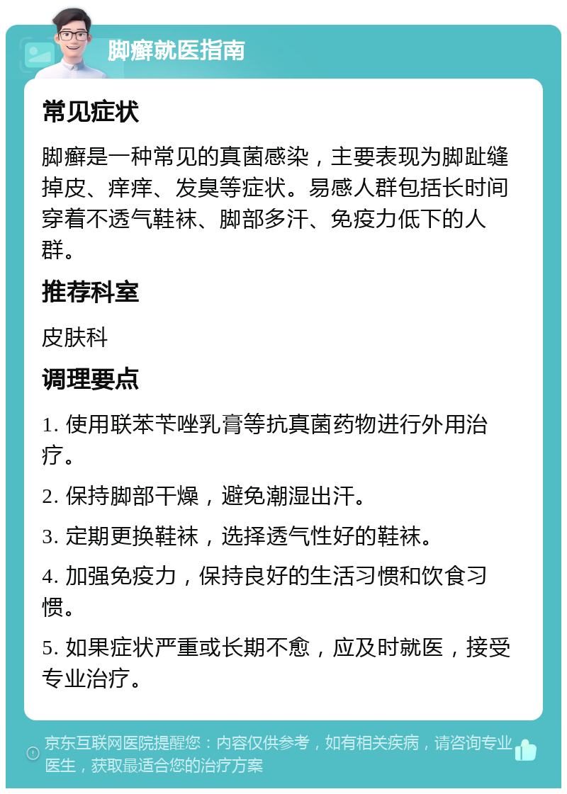 脚癣就医指南 常见症状 脚癣是一种常见的真菌感染，主要表现为脚趾缝掉皮、痒痒、发臭等症状。易感人群包括长时间穿着不透气鞋袜、脚部多汗、免疫力低下的人群。 推荐科室 皮肤科 调理要点 1. 使用联苯苄唑乳膏等抗真菌药物进行外用治疗。 2. 保持脚部干燥，避免潮湿出汗。 3. 定期更换鞋袜，选择透气性好的鞋袜。 4. 加强免疫力，保持良好的生活习惯和饮食习惯。 5. 如果症状严重或长期不愈，应及时就医，接受专业治疗。