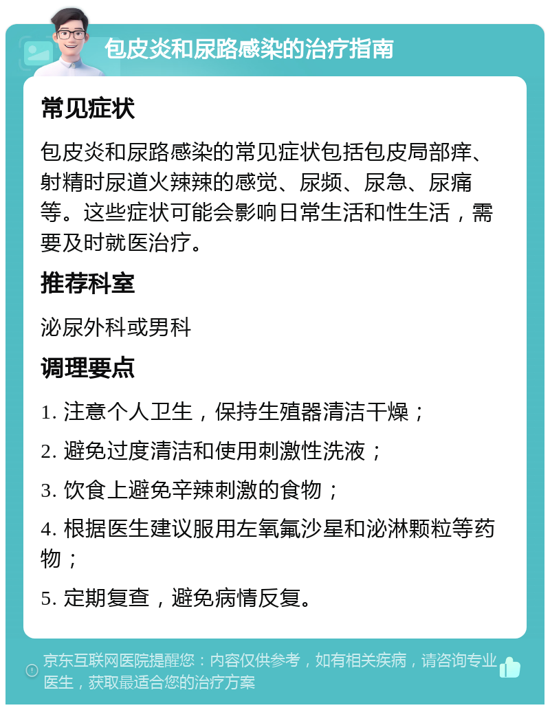 包皮炎和尿路感染的治疗指南 常见症状 包皮炎和尿路感染的常见症状包括包皮局部痒、射精时尿道火辣辣的感觉、尿频、尿急、尿痛等。这些症状可能会影响日常生活和性生活，需要及时就医治疗。 推荐科室 泌尿外科或男科 调理要点 1. 注意个人卫生，保持生殖器清洁干燥； 2. 避免过度清洁和使用刺激性洗液； 3. 饮食上避免辛辣刺激的食物； 4. 根据医生建议服用左氧氟沙星和泌淋颗粒等药物； 5. 定期复查，避免病情反复。