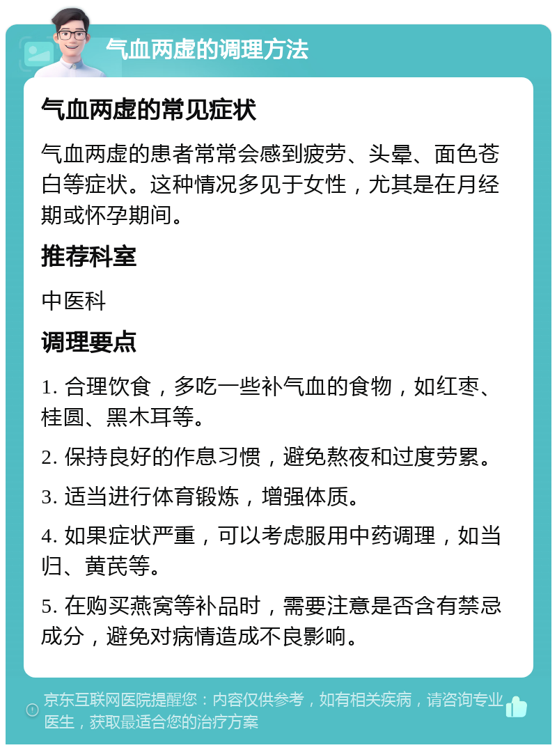 气血两虚的调理方法 气血两虚的常见症状 气血两虚的患者常常会感到疲劳、头晕、面色苍白等症状。这种情况多见于女性，尤其是在月经期或怀孕期间。 推荐科室 中医科 调理要点 1. 合理饮食，多吃一些补气血的食物，如红枣、桂圆、黑木耳等。 2. 保持良好的作息习惯，避免熬夜和过度劳累。 3. 适当进行体育锻炼，增强体质。 4. 如果症状严重，可以考虑服用中药调理，如当归、黄芪等。 5. 在购买燕窝等补品时，需要注意是否含有禁忌成分，避免对病情造成不良影响。