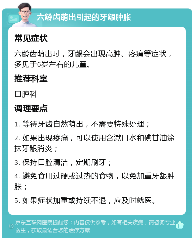 六龄齿萌出引起的牙龈肿胀 常见症状 六龄齿萌出时，牙龈会出现高肿、疼痛等症状，多见于6岁左右的儿童。 推荐科室 口腔科 调理要点 1. 等待牙齿自然萌出，不需要特殊处理； 2. 如果出现疼痛，可以使用含漱口水和碘甘油涂抹牙龈消炎； 3. 保持口腔清洁，定期刷牙； 4. 避免食用过硬或过热的食物，以免加重牙龈肿胀； 5. 如果症状加重或持续不退，应及时就医。