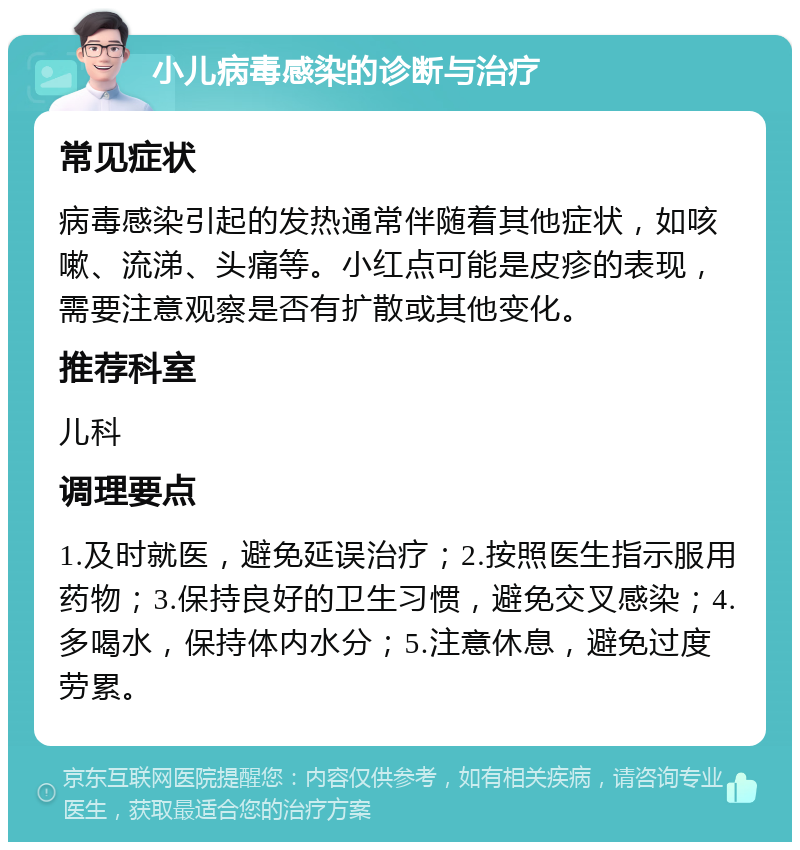 小儿病毒感染的诊断与治疗 常见症状 病毒感染引起的发热通常伴随着其他症状，如咳嗽、流涕、头痛等。小红点可能是皮疹的表现，需要注意观察是否有扩散或其他变化。 推荐科室 儿科 调理要点 1.及时就医，避免延误治疗；2.按照医生指示服用药物；3.保持良好的卫生习惯，避免交叉感染；4.多喝水，保持体内水分；5.注意休息，避免过度劳累。