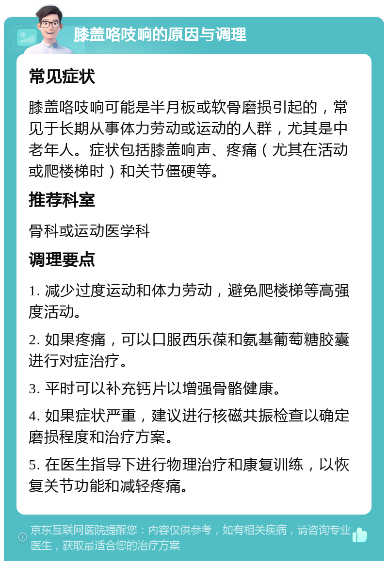 膝盖咯吱响的原因与调理 常见症状 膝盖咯吱响可能是半月板或软骨磨损引起的，常见于长期从事体力劳动或运动的人群，尤其是中老年人。症状包括膝盖响声、疼痛（尤其在活动或爬楼梯时）和关节僵硬等。 推荐科室 骨科或运动医学科 调理要点 1. 减少过度运动和体力劳动，避免爬楼梯等高强度活动。 2. 如果疼痛，可以口服西乐葆和氨基葡萄糖胶囊进行对症治疗。 3. 平时可以补充钙片以增强骨骼健康。 4. 如果症状严重，建议进行核磁共振检查以确定磨损程度和治疗方案。 5. 在医生指导下进行物理治疗和康复训练，以恢复关节功能和减轻疼痛。