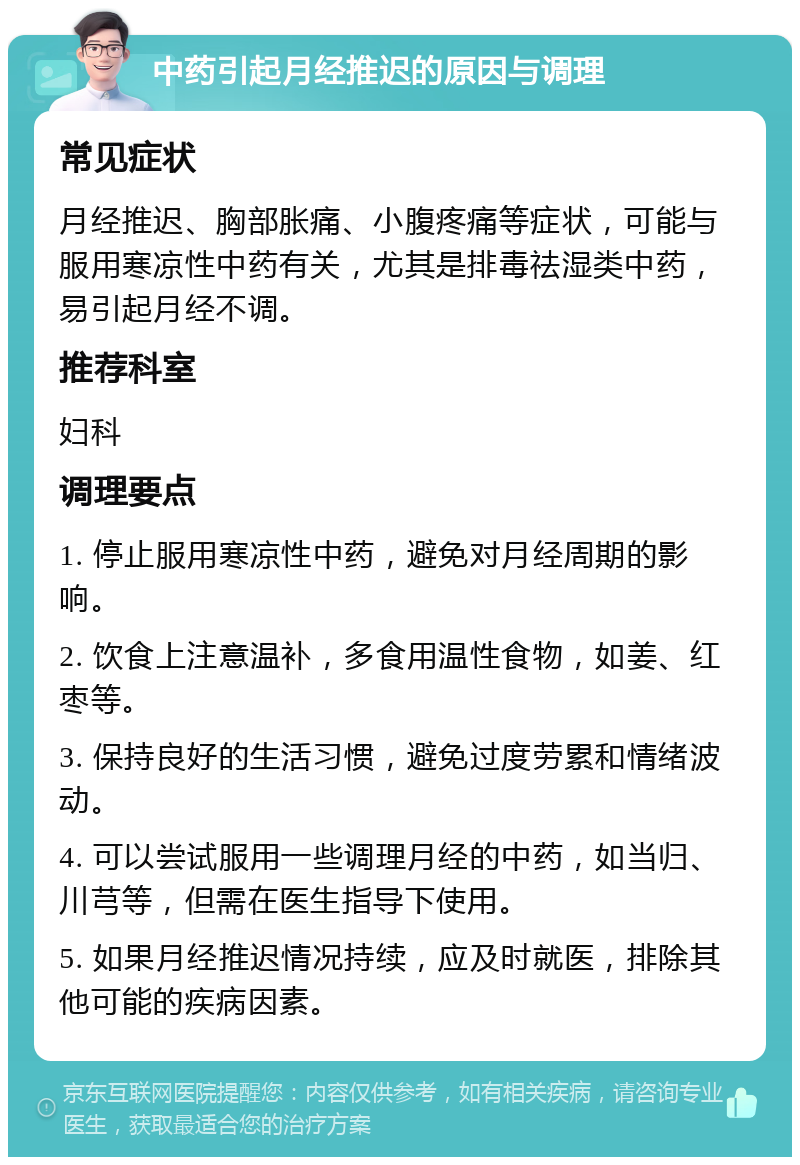 中药引起月经推迟的原因与调理 常见症状 月经推迟、胸部胀痛、小腹疼痛等症状，可能与服用寒凉性中药有关，尤其是排毒祛湿类中药，易引起月经不调。 推荐科室 妇科 调理要点 1. 停止服用寒凉性中药，避免对月经周期的影响。 2. 饮食上注意温补，多食用温性食物，如姜、红枣等。 3. 保持良好的生活习惯，避免过度劳累和情绪波动。 4. 可以尝试服用一些调理月经的中药，如当归、川芎等，但需在医生指导下使用。 5. 如果月经推迟情况持续，应及时就医，排除其他可能的疾病因素。