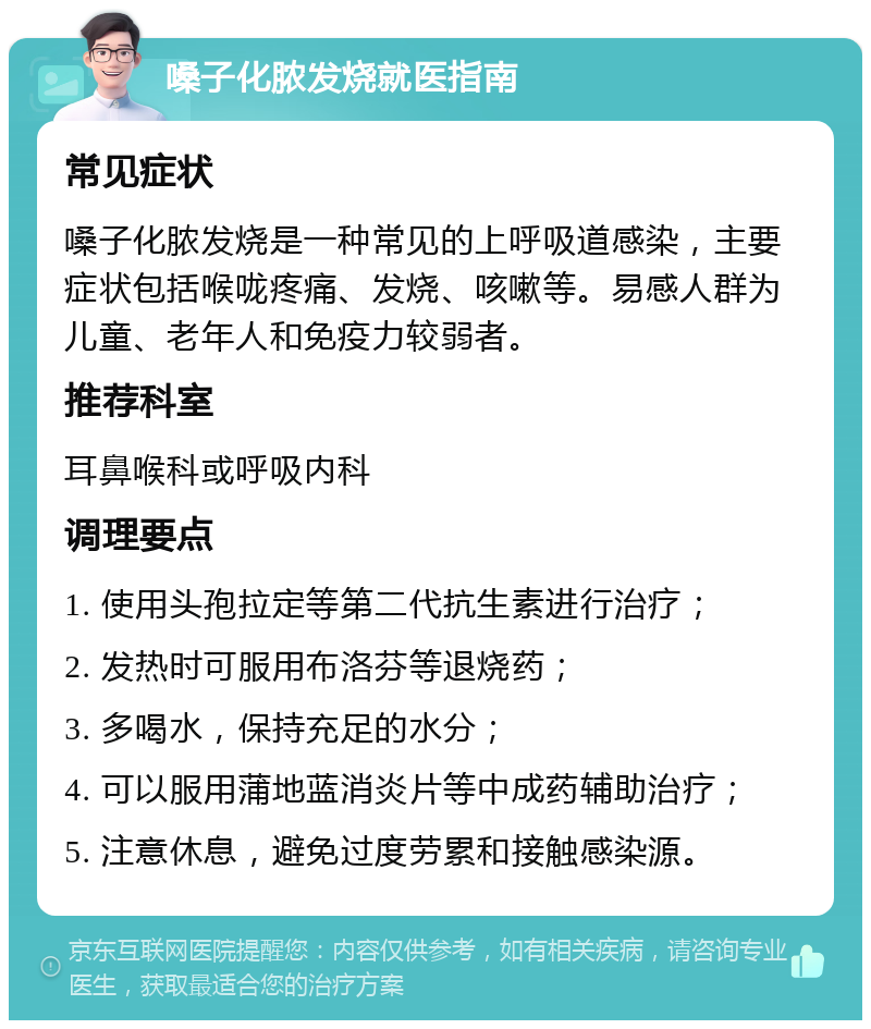 嗓子化脓发烧就医指南 常见症状 嗓子化脓发烧是一种常见的上呼吸道感染，主要症状包括喉咙疼痛、发烧、咳嗽等。易感人群为儿童、老年人和免疫力较弱者。 推荐科室 耳鼻喉科或呼吸内科 调理要点 1. 使用头孢拉定等第二代抗生素进行治疗； 2. 发热时可服用布洛芬等退烧药； 3. 多喝水，保持充足的水分； 4. 可以服用蒲地蓝消炎片等中成药辅助治疗； 5. 注意休息，避免过度劳累和接触感染源。