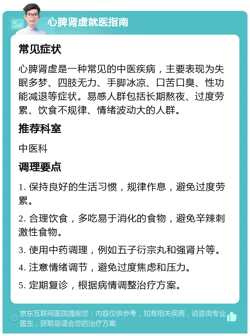 心脾肾虚就医指南 常见症状 心脾肾虚是一种常见的中医疾病，主要表现为失眠多梦、四肢无力、手脚冰凉、口苦口臭、性功能减退等症状。易感人群包括长期熬夜、过度劳累、饮食不规律、情绪波动大的人群。 推荐科室 中医科 调理要点 1. 保持良好的生活习惯，规律作息，避免过度劳累。 2. 合理饮食，多吃易于消化的食物，避免辛辣刺激性食物。 3. 使用中药调理，例如五子衍宗丸和强肾片等。 4. 注意情绪调节，避免过度焦虑和压力。 5. 定期复诊，根据病情调整治疗方案。