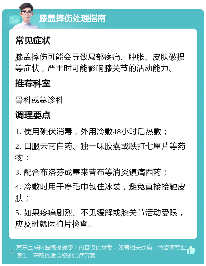 膝盖摔伤处理指南 常见症状 膝盖摔伤可能会导致局部疼痛、肿胀、皮肤破损等症状，严重时可能影响膝关节的活动能力。 推荐科室 骨科或急诊科 调理要点 1. 使用碘伏消毒，外用冷敷48小时后热敷； 2. 口服云南白药、独一味胶囊或跌打七厘片等药物； 3. 配合布洛芬或塞来昔布等消炎镇痛西药； 4. 冷敷时用干净毛巾包住冰袋，避免直接接触皮肤； 5. 如果疼痛剧烈、不见缓解或膝关节活动受限，应及时就医拍片检查。