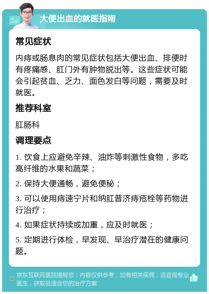 大便出血的就医指南 常见症状 内痔或肠息肉的常见症状包括大便出血、排便时有疼痛感、肛门外有肿物脱出等。这些症状可能会引起贫血、乏力、面色发白等问题，需要及时就医。 推荐科室 肛肠科 调理要点 1. 饮食上应避免辛辣、油炸等刺激性食物，多吃高纤维的水果和蔬菜； 2. 保持大便通畅，避免便秘； 3. 可以使用痔速宁片和纳肛普济痔疮栓等药物进行治疗； 4. 如果症状持续或加重，应及时就医； 5. 定期进行体检，早发现、早治疗潜在的健康问题。