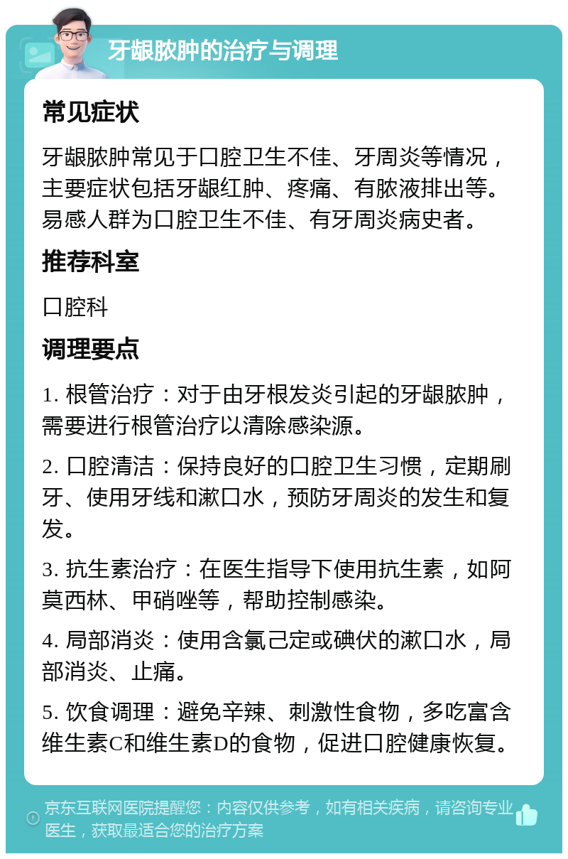 牙龈脓肿的治疗与调理 常见症状 牙龈脓肿常见于口腔卫生不佳、牙周炎等情况，主要症状包括牙龈红肿、疼痛、有脓液排出等。易感人群为口腔卫生不佳、有牙周炎病史者。 推荐科室 口腔科 调理要点 1. 根管治疗：对于由牙根发炎引起的牙龈脓肿，需要进行根管治疗以清除感染源。 2. 口腔清洁：保持良好的口腔卫生习惯，定期刷牙、使用牙线和漱口水，预防牙周炎的发生和复发。 3. 抗生素治疗：在医生指导下使用抗生素，如阿莫西林、甲硝唑等，帮助控制感染。 4. 局部消炎：使用含氯己定或碘伏的漱口水，局部消炎、止痛。 5. 饮食调理：避免辛辣、刺激性食物，多吃富含维生素C和维生素D的食物，促进口腔健康恢复。