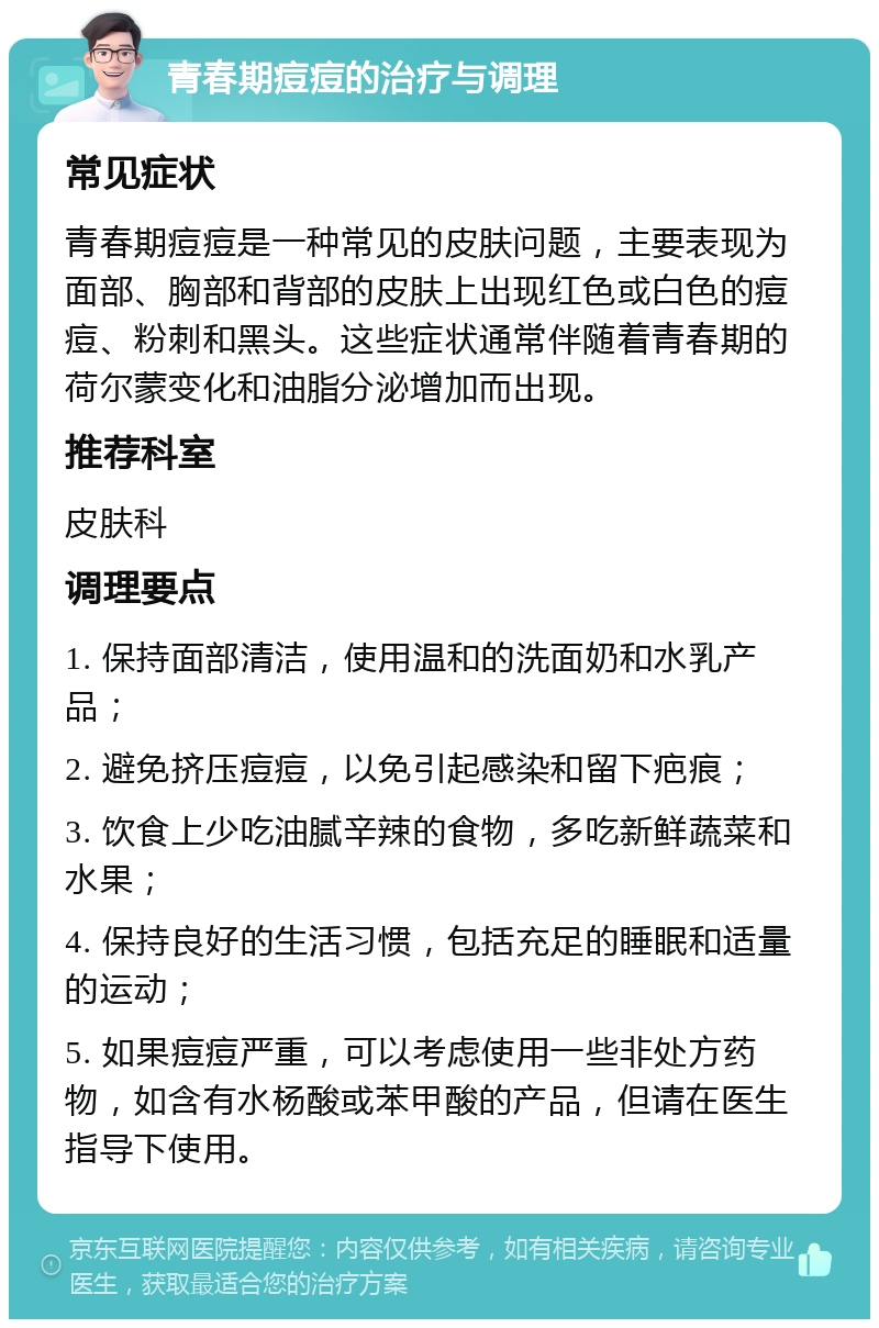 青春期痘痘的治疗与调理 常见症状 青春期痘痘是一种常见的皮肤问题，主要表现为面部、胸部和背部的皮肤上出现红色或白色的痘痘、粉刺和黑头。这些症状通常伴随着青春期的荷尔蒙变化和油脂分泌增加而出现。 推荐科室 皮肤科 调理要点 1. 保持面部清洁，使用温和的洗面奶和水乳产品； 2. 避免挤压痘痘，以免引起感染和留下疤痕； 3. 饮食上少吃油腻辛辣的食物，多吃新鲜蔬菜和水果； 4. 保持良好的生活习惯，包括充足的睡眠和适量的运动； 5. 如果痘痘严重，可以考虑使用一些非处方药物，如含有水杨酸或苯甲酸的产品，但请在医生指导下使用。