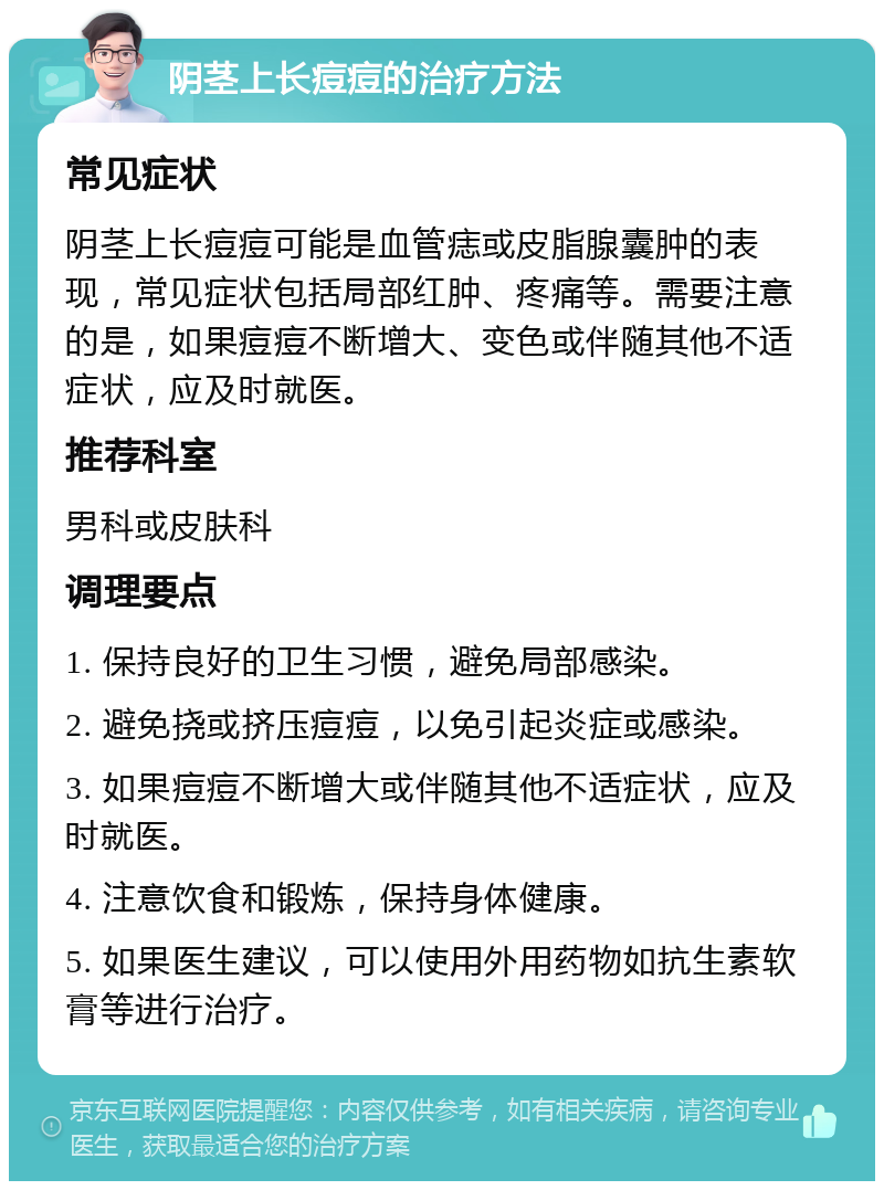 阴茎上长痘痘的治疗方法 常见症状 阴茎上长痘痘可能是血管痣或皮脂腺囊肿的表现，常见症状包括局部红肿、疼痛等。需要注意的是，如果痘痘不断增大、变色或伴随其他不适症状，应及时就医。 推荐科室 男科或皮肤科 调理要点 1. 保持良好的卫生习惯，避免局部感染。 2. 避免挠或挤压痘痘，以免引起炎症或感染。 3. 如果痘痘不断增大或伴随其他不适症状，应及时就医。 4. 注意饮食和锻炼，保持身体健康。 5. 如果医生建议，可以使用外用药物如抗生素软膏等进行治疗。