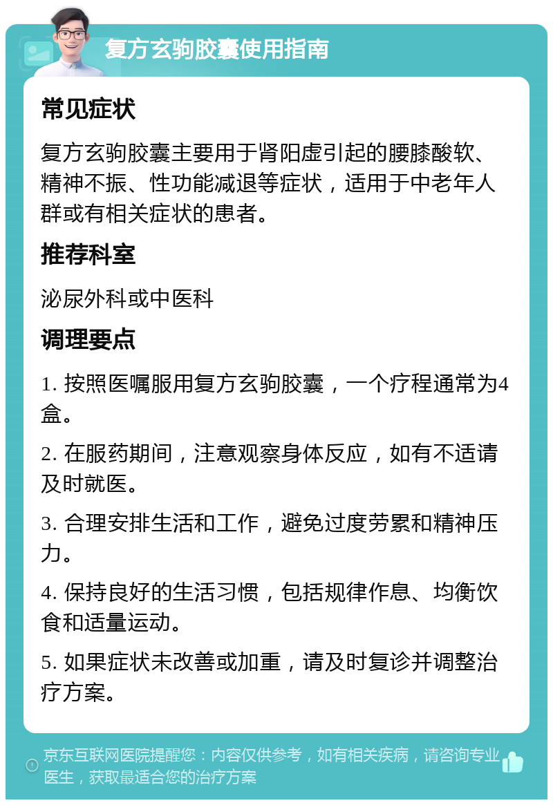 复方玄驹胶囊使用指南 常见症状 复方玄驹胶囊主要用于肾阳虚引起的腰膝酸软、精神不振、性功能减退等症状，适用于中老年人群或有相关症状的患者。 推荐科室 泌尿外科或中医科 调理要点 1. 按照医嘱服用复方玄驹胶囊，一个疗程通常为4盒。 2. 在服药期间，注意观察身体反应，如有不适请及时就医。 3. 合理安排生活和工作，避免过度劳累和精神压力。 4. 保持良好的生活习惯，包括规律作息、均衡饮食和适量运动。 5. 如果症状未改善或加重，请及时复诊并调整治疗方案。