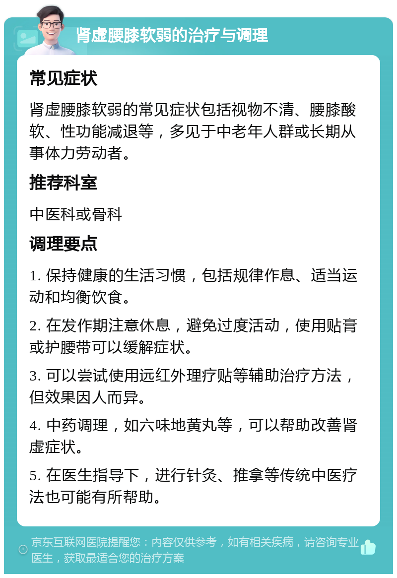 肾虚腰膝软弱的治疗与调理 常见症状 肾虚腰膝软弱的常见症状包括视物不清、腰膝酸软、性功能减退等，多见于中老年人群或长期从事体力劳动者。 推荐科室 中医科或骨科 调理要点 1. 保持健康的生活习惯，包括规律作息、适当运动和均衡饮食。 2. 在发作期注意休息，避免过度活动，使用贴膏或护腰带可以缓解症状。 3. 可以尝试使用远红外理疗贴等辅助治疗方法，但效果因人而异。 4. 中药调理，如六味地黄丸等，可以帮助改善肾虚症状。 5. 在医生指导下，进行针灸、推拿等传统中医疗法也可能有所帮助。