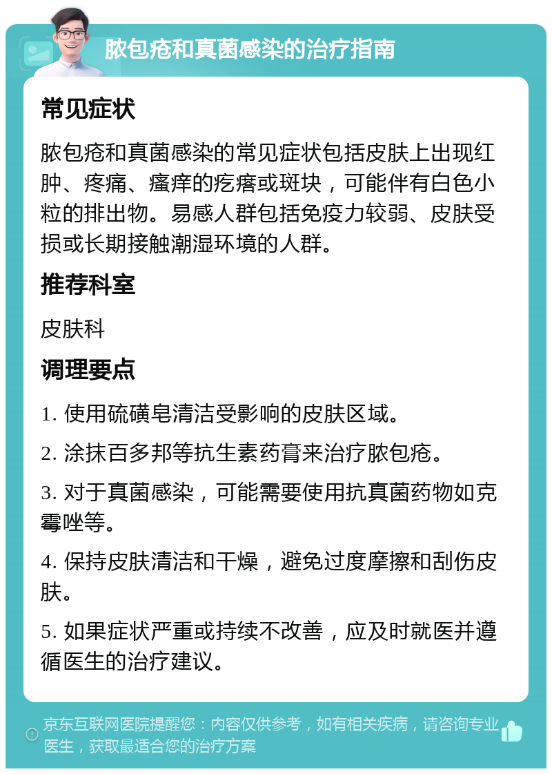 脓包疮和真菌感染的治疗指南 常见症状 脓包疮和真菌感染的常见症状包括皮肤上出现红肿、疼痛、瘙痒的疙瘩或斑块，可能伴有白色小粒的排出物。易感人群包括免疫力较弱、皮肤受损或长期接触潮湿环境的人群。 推荐科室 皮肤科 调理要点 1. 使用硫磺皂清洁受影响的皮肤区域。 2. 涂抹百多邦等抗生素药膏来治疗脓包疮。 3. 对于真菌感染，可能需要使用抗真菌药物如克霉唑等。 4. 保持皮肤清洁和干燥，避免过度摩擦和刮伤皮肤。 5. 如果症状严重或持续不改善，应及时就医并遵循医生的治疗建议。