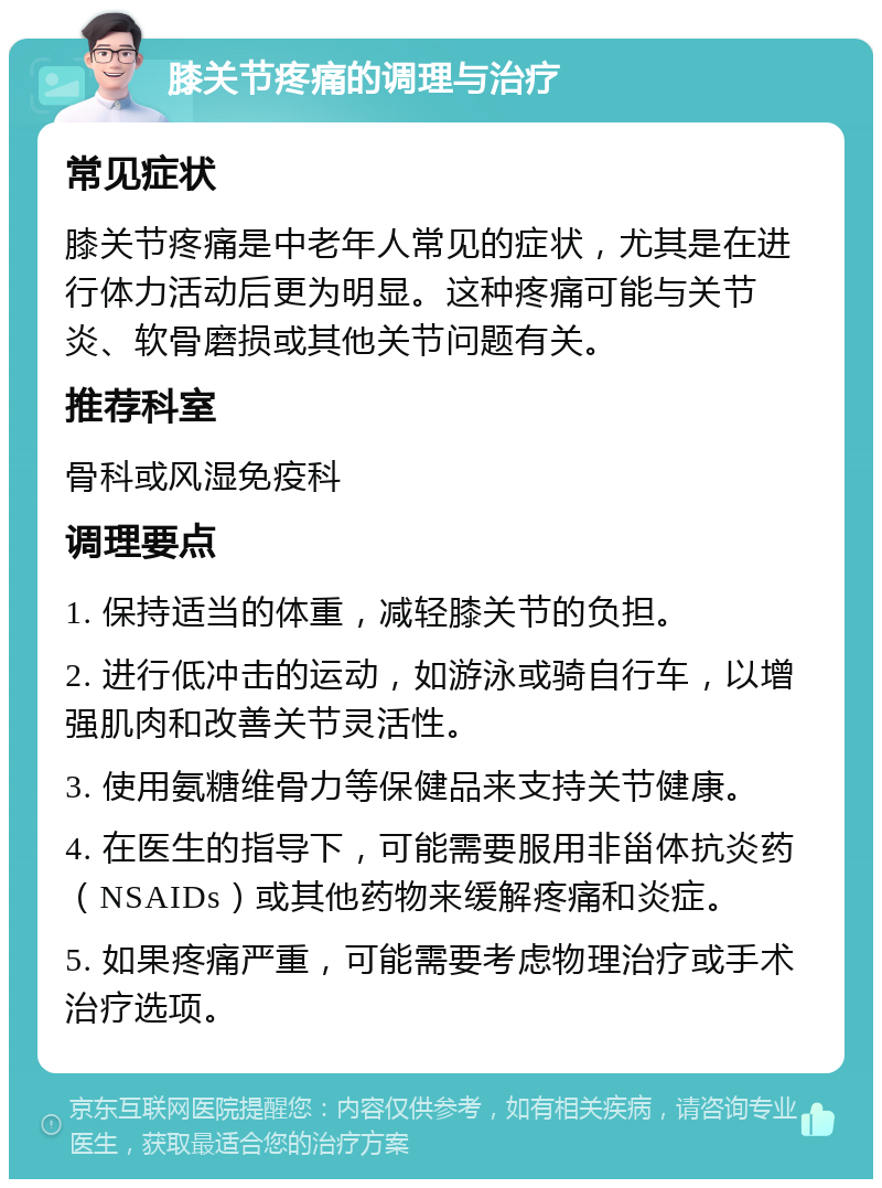 膝关节疼痛的调理与治疗 常见症状 膝关节疼痛是中老年人常见的症状，尤其是在进行体力活动后更为明显。这种疼痛可能与关节炎、软骨磨损或其他关节问题有关。 推荐科室 骨科或风湿免疫科 调理要点 1. 保持适当的体重，减轻膝关节的负担。 2. 进行低冲击的运动，如游泳或骑自行车，以增强肌肉和改善关节灵活性。 3. 使用氨糖维骨力等保健品来支持关节健康。 4. 在医生的指导下，可能需要服用非甾体抗炎药（NSAIDs）或其他药物来缓解疼痛和炎症。 5. 如果疼痛严重，可能需要考虑物理治疗或手术治疗选项。