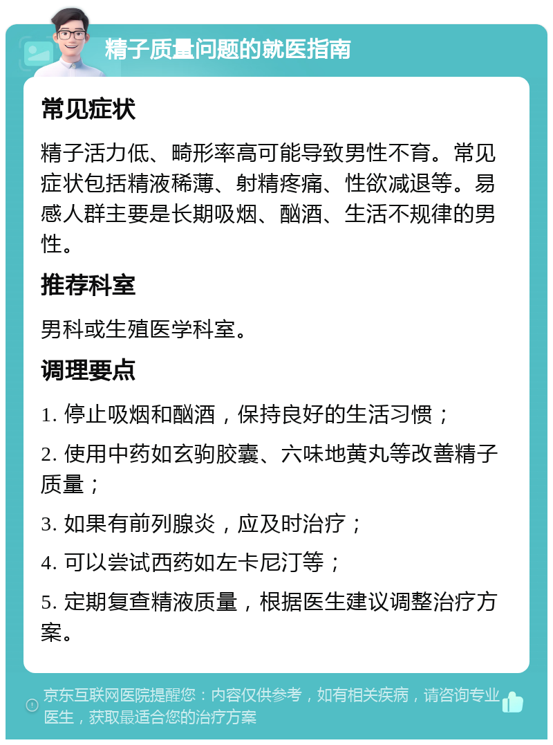 精子质量问题的就医指南 常见症状 精子活力低、畸形率高可能导致男性不育。常见症状包括精液稀薄、射精疼痛、性欲减退等。易感人群主要是长期吸烟、酗酒、生活不规律的男性。 推荐科室 男科或生殖医学科室。 调理要点 1. 停止吸烟和酗酒，保持良好的生活习惯； 2. 使用中药如玄驹胶囊、六味地黄丸等改善精子质量； 3. 如果有前列腺炎，应及时治疗； 4. 可以尝试西药如左卡尼汀等； 5. 定期复查精液质量，根据医生建议调整治疗方案。