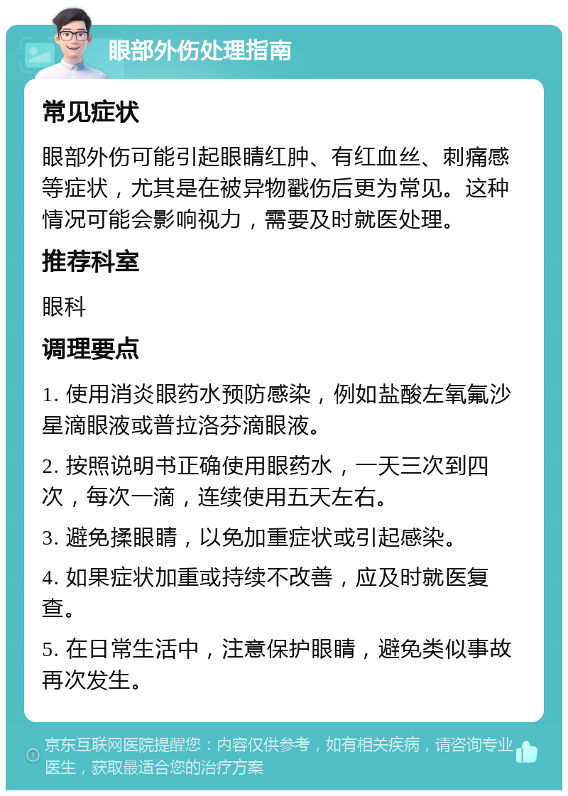 眼部外伤处理指南 常见症状 眼部外伤可能引起眼睛红肿、有红血丝、刺痛感等症状，尤其是在被异物戳伤后更为常见。这种情况可能会影响视力，需要及时就医处理。 推荐科室 眼科 调理要点 1. 使用消炎眼药水预防感染，例如盐酸左氧氟沙星滴眼液或普拉洛芬滴眼液。 2. 按照说明书正确使用眼药水，一天三次到四次，每次一滴，连续使用五天左右。 3. 避免揉眼睛，以免加重症状或引起感染。 4. 如果症状加重或持续不改善，应及时就医复查。 5. 在日常生活中，注意保护眼睛，避免类似事故再次发生。