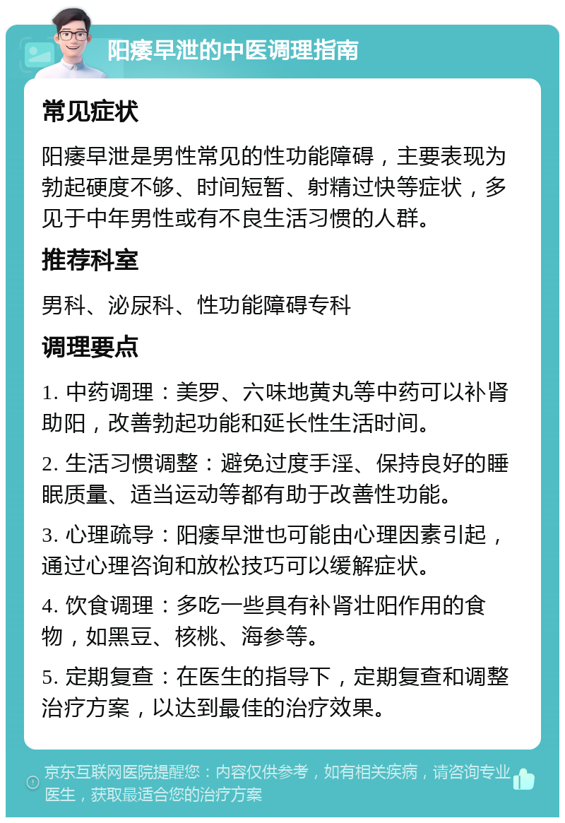 阳痿早泄的中医调理指南 常见症状 阳痿早泄是男性常见的性功能障碍，主要表现为勃起硬度不够、时间短暂、射精过快等症状，多见于中年男性或有不良生活习惯的人群。 推荐科室 男科、泌尿科、性功能障碍专科 调理要点 1. 中药调理：美罗、六味地黄丸等中药可以补肾助阳，改善勃起功能和延长性生活时间。 2. 生活习惯调整：避免过度手淫、保持良好的睡眠质量、适当运动等都有助于改善性功能。 3. 心理疏导：阳痿早泄也可能由心理因素引起，通过心理咨询和放松技巧可以缓解症状。 4. 饮食调理：多吃一些具有补肾壮阳作用的食物，如黑豆、核桃、海参等。 5. 定期复查：在医生的指导下，定期复查和调整治疗方案，以达到最佳的治疗效果。