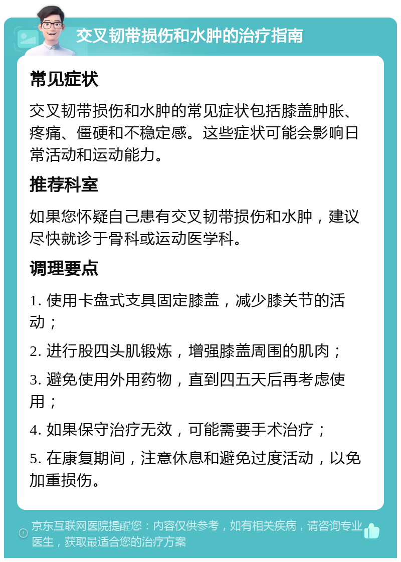 交叉韧带损伤和水肿的治疗指南 常见症状 交叉韧带损伤和水肿的常见症状包括膝盖肿胀、疼痛、僵硬和不稳定感。这些症状可能会影响日常活动和运动能力。 推荐科室 如果您怀疑自己患有交叉韧带损伤和水肿，建议尽快就诊于骨科或运动医学科。 调理要点 1. 使用卡盘式支具固定膝盖，减少膝关节的活动； 2. 进行股四头肌锻炼，增强膝盖周围的肌肉； 3. 避免使用外用药物，直到四五天后再考虑使用； 4. 如果保守治疗无效，可能需要手术治疗； 5. 在康复期间，注意休息和避免过度活动，以免加重损伤。